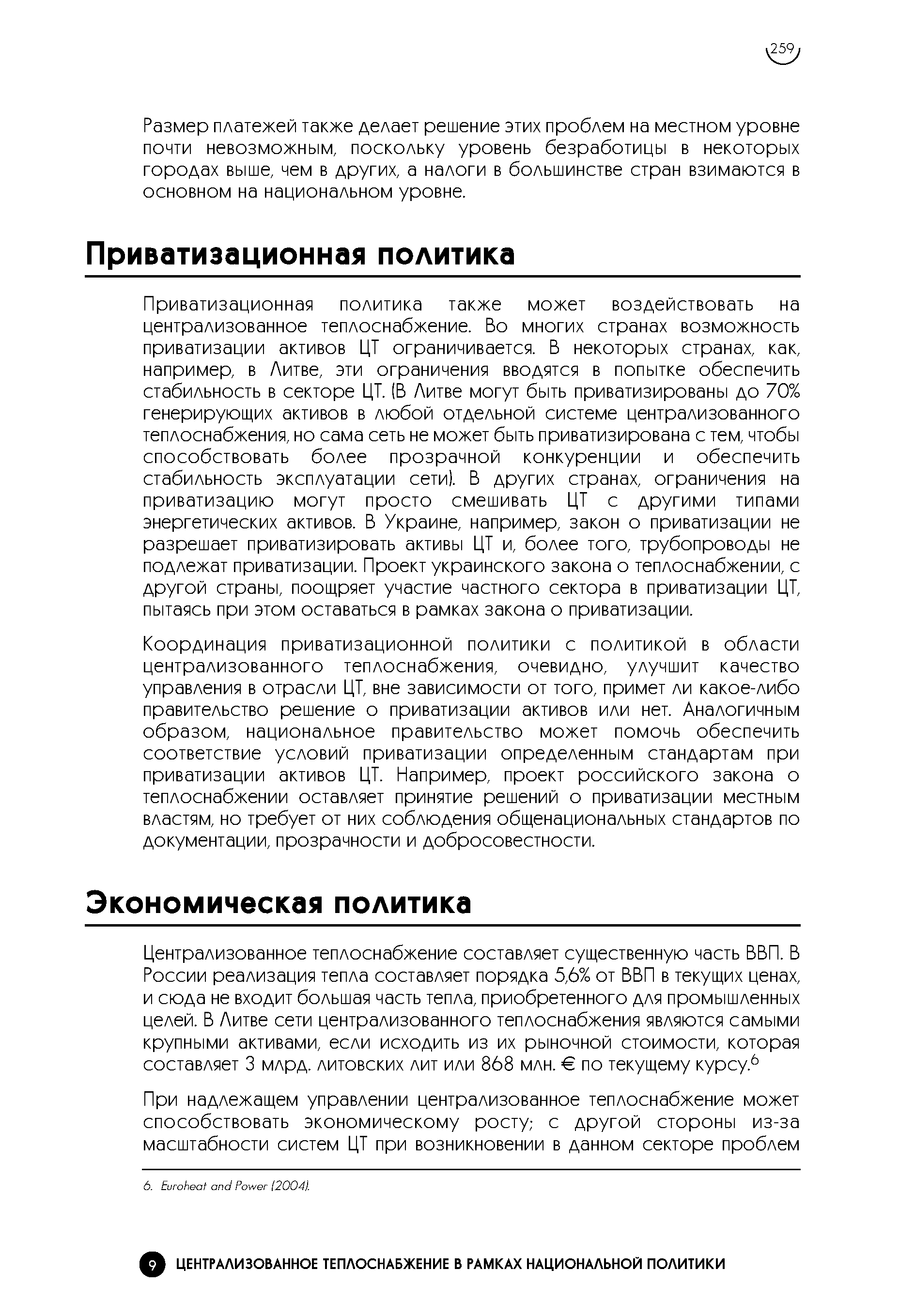 Приватизационная политика также может воздействовать на централизованное теплоснабжение. Во многих странах возможность приватизации активов ЦТ ограничивается. В некоторых странах, как, например, в Литве, эти ограничения вводятся в попытке обеспечить стабильность в секторе ЦТ. (В Литве могут быть приватизированы до 70% генерирующих активов в любой отдельной системе централизованного теплоснабжения, но сама сеть не может быть приватизирована с тем, чтобы способствовать более прозрачной конкуренции и обеспечить стабильность эксплуатации сети). В других странах, ограничения на приватизацию могут просто смешивать ЦТ с другими типами энергетических активов. В Украине, например, закон о приватизации не разрешает приватизировать активы ЦТ и, более того, трубопроводы не подлежат приватизации. Проект украинского закона о теплоснабжении, с другой страны, поощряет участие частного сектора в приватизации ЦТ, пытаясь при этом оставаться в рамках закона о приватизации.
