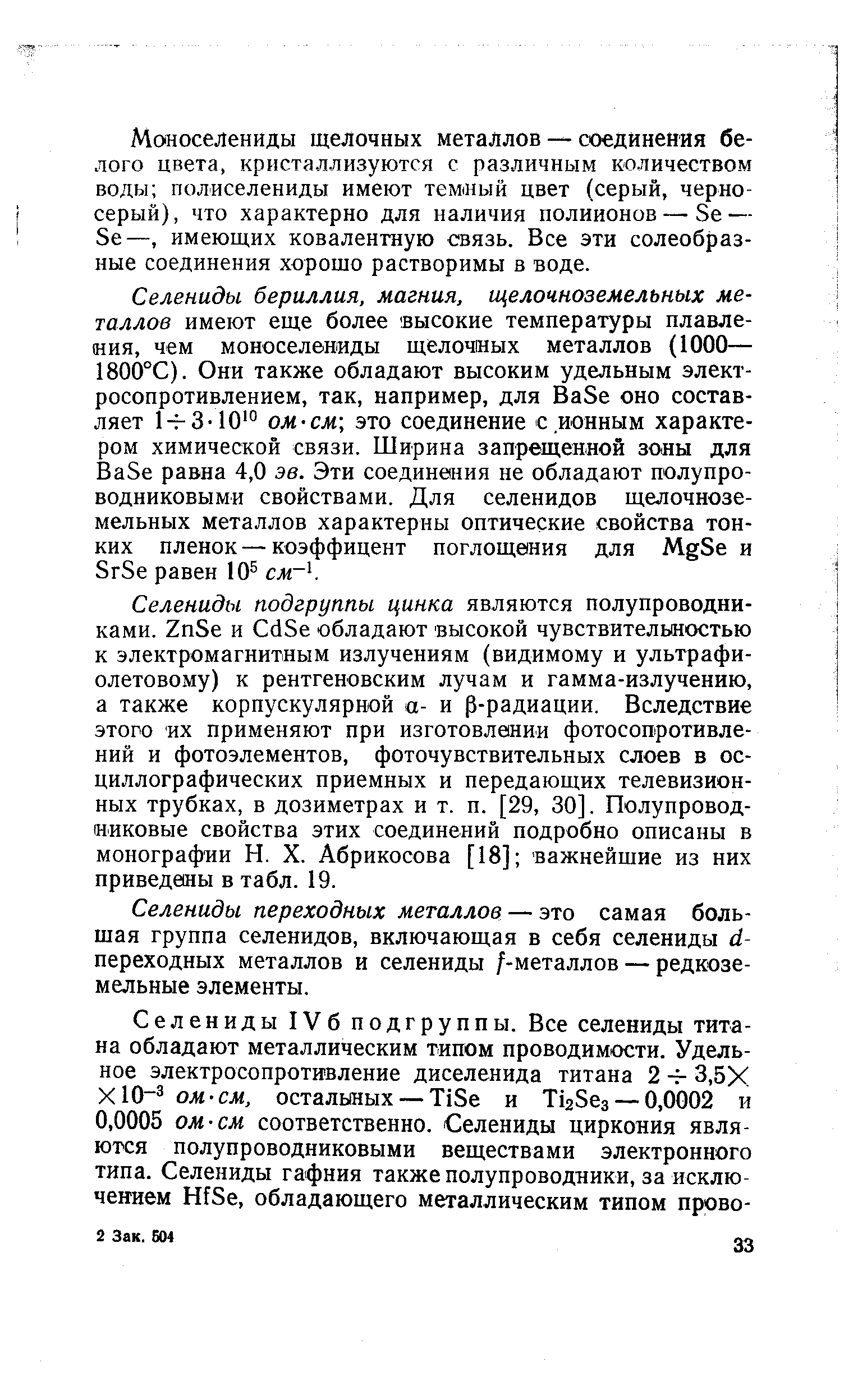 Селениды подгруппы цинка являются полупроводниками. 2пЗе и С(13е обладают высокой чувствительностью к электромагнитным излучениям (видимому и ультрафиолетовому) к рентгеновским лучам и гамма-излучению, а также корпускулярной а- и р-радиации. Вследствие этого их применяют при изготовлении фотосопротивлений и фотоэлементов, фоточувствительных слоев в ос-циллографических приемных и передающих телевизионных трубках, в дозиметрах и т. п. [29, 30]. Полупроводниковые свойства этих соединений подробно описаны в монографии И. X. Абрикосова [18] важнейшие из них приведены в табл. 19.
