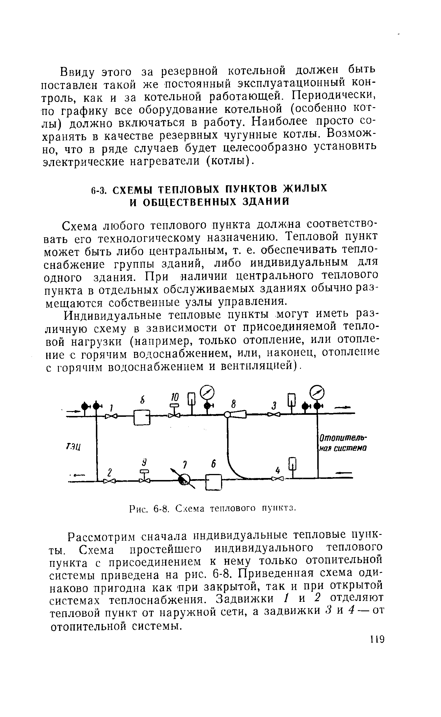 Схема любого теплового пункта должна соответствовать его технологическому назначению. Тепловой пункт может быть либо центральным, т. е. обеспечивать теплоснабжение группы зданий, либо индивидуальным для одного здания. При наличии центрального теплового пункта в отдельных обслуживаемых зданиях обычно размещаются собственные узлы управления.
