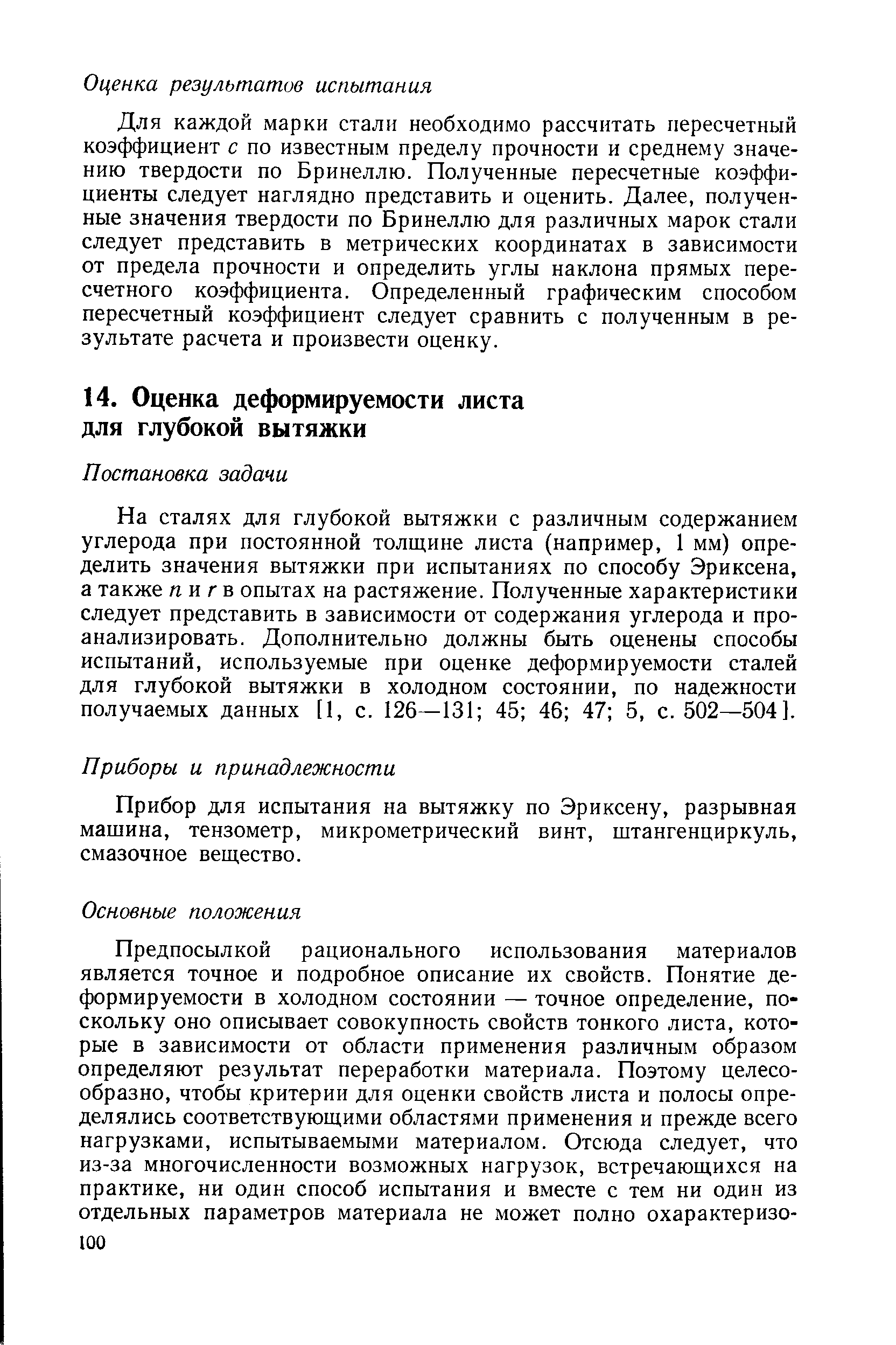 На сталях для глубокой вытяжки с различным содержанием углерода при постоянной толщине листа (например, 1 мм) определить значения вытяжки при испытаниях по способу Эриксена, а также /г и г в опытах на растяжение. Полученные характеристики следует представить в зависимости от содержания углерода и проанализировать. Дополнительно должны быть оценены способы испытаний, используемые при оценке деформируемости сталей для глубокой вытяжки в холодном состоянии, по надежности получаемых данных [1, с. 126—131 45 46 47 5, с. 502—504].
