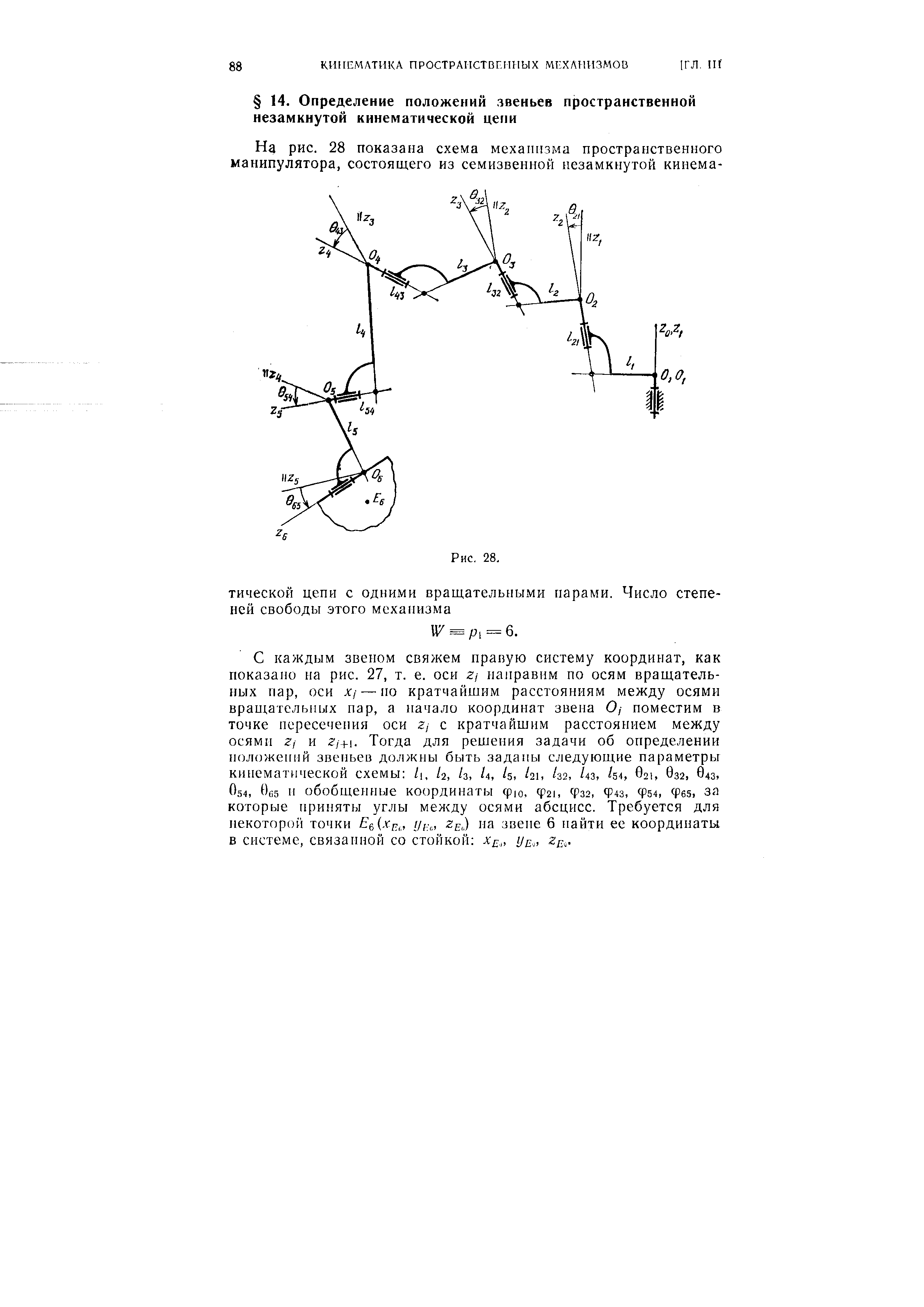 С каждым звеном свяжем правую систему координат, как показано на рис. 27, т. е. оси 2, направим по осям вращательных пар, оси Xj — но кратчайшим расстояниям между осями вращательных пар, а начало координат звена О/ поместим в точке пересечения оси 2, с кратчайшим расстоянием между осями 2/ и 2/+1. Тогда для решения задачи об определении н(зл( жений звеньев должны быть заданы следующие параметры кинематической схемы 1, /г, /з, U, k, k, /32, /43, 621, 032, 643. О54, 0с5 и обобщенные координаты срю, Ф21, фзг, ф4з, ф54, Фб5, за которые приняты углы между осями абсцисс. Требуется для некоторой точки Е(, хр, , //, г ,,) на звене 6 найти ее координаты в системе, связанной со стойкой уц,,, 2/7,.
