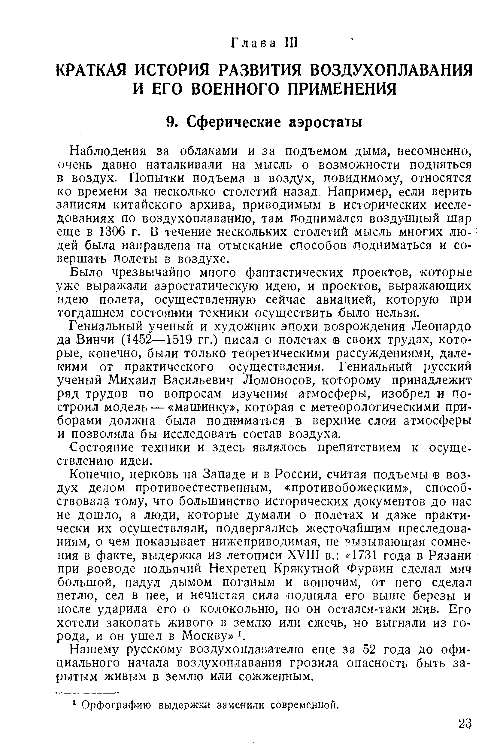 Наблюдения за облаками и за подъемом дыма, несомненно, очень давно наталкивали на мысль о возможности подняться в воздух. Попытки подъема в воздух, невидимому, относятся ко времени за несколько столетий назад Например, если верить записям китайского архива, приводимым в исторических исследованиях по воздухоплаванию, там поднимался воздушный шар еще в 1306 г. В течение нескольких столетий мысль многих лю- дей была направлена на отыскание способов подниматься и совершать полеты в воздухе.
