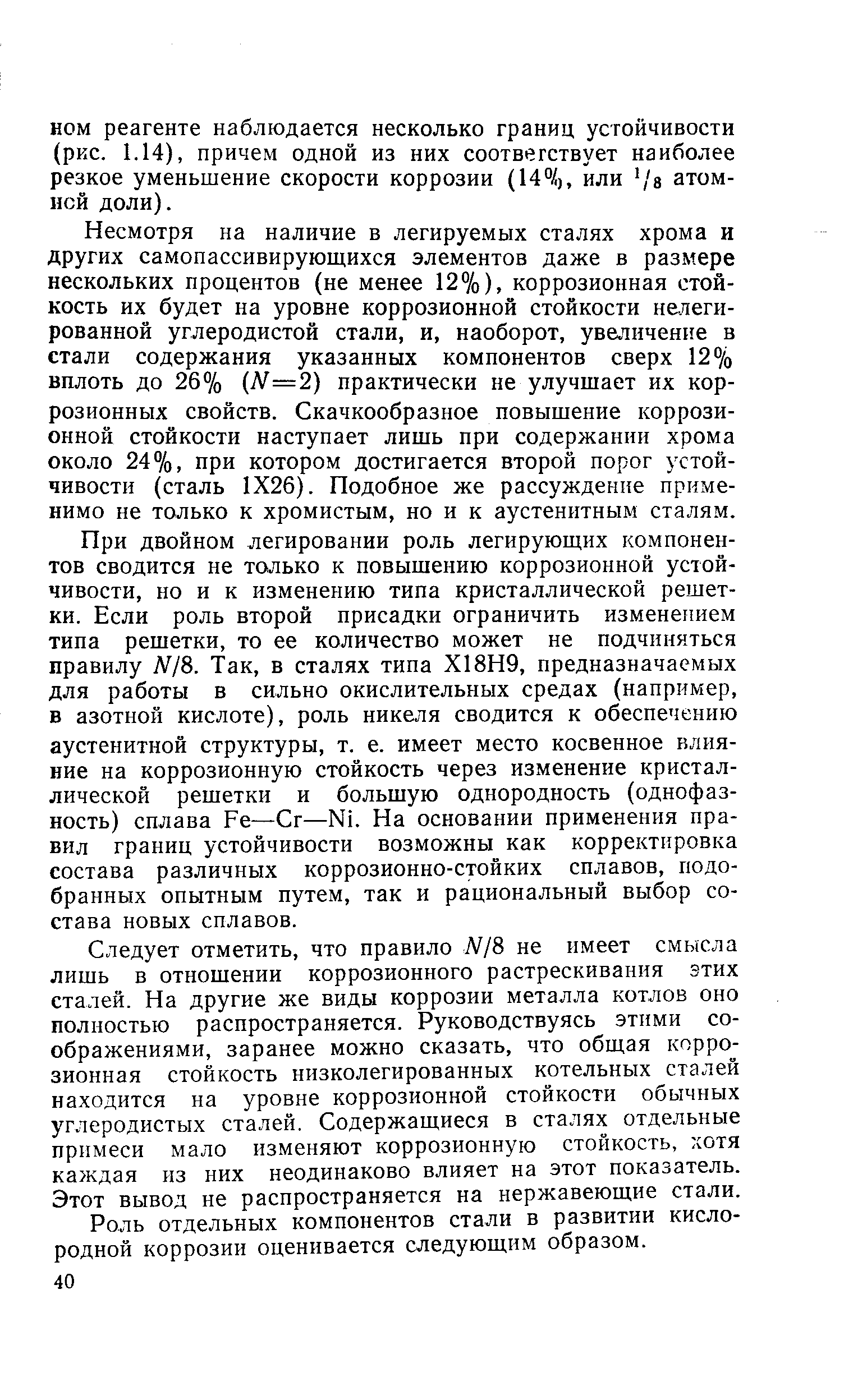 Несмотря на наличие в легируемых сталях хрома и других самопассивирующихся элементов даже в размере нескольких процентов (не менее 12%), коррозионная стойкость их будет на уровне коррозионной стойкости нелегированной углеродистой стали, и, наоборот, увеличение в стали содержания указанных компонентов сверх 12% вплоть до 26% (Л =2) практически не улучшает их коррозионных свойств. Скачкообразное повышение коррозионной стойкости наступает лишь при содержании хрома около 24%, при котором достигается второй порог устойчивости (сталь 1X26). Подобное же рассуждение применимо не только к хромистым, но и к аустенитным сталям.
