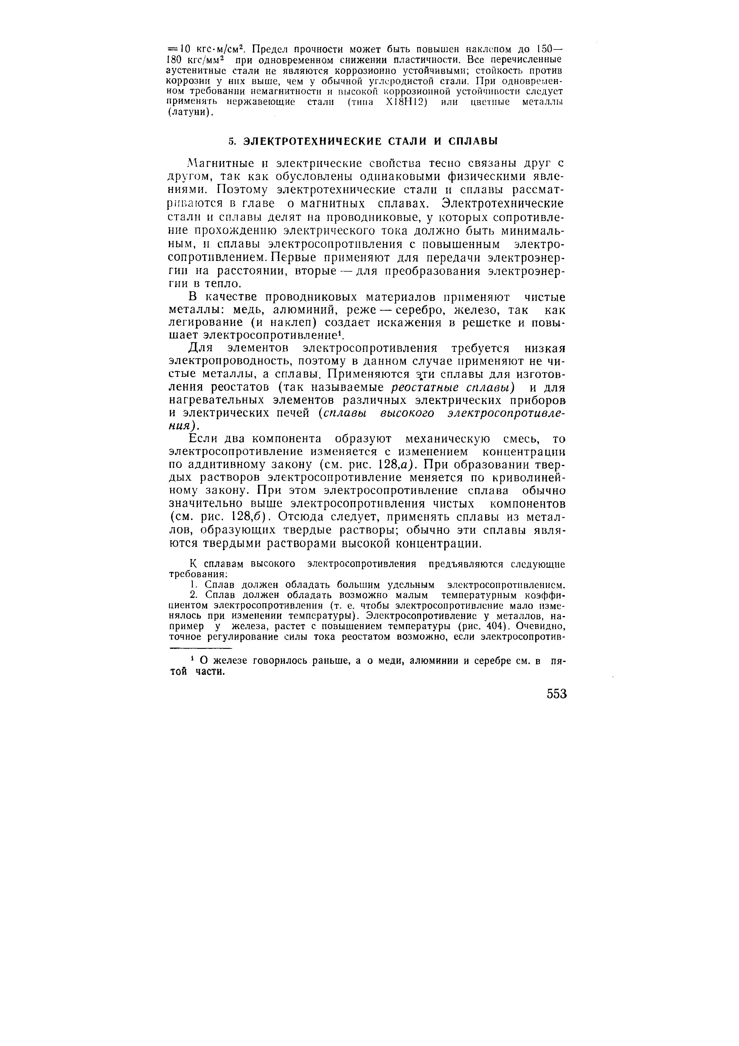 Магнитные и электрические свойства тесно связаны друг с другом, так как обусловлены одинаковыми физическими явлениями. Поэтому электротехнические стали и сплавы рассматриваются в главе о магнитных сплавах. Электротехнические стали и сплавы делят па проводниковые, у которых сопротивление прохождению электрического тока должно быть минимальным, н сплавы электросопротивления с повышенным электросопротивлением. Первые применяют для передачи электроэнергии на расстоянии, вторые — для преобразования электроэнергии в тепло.
