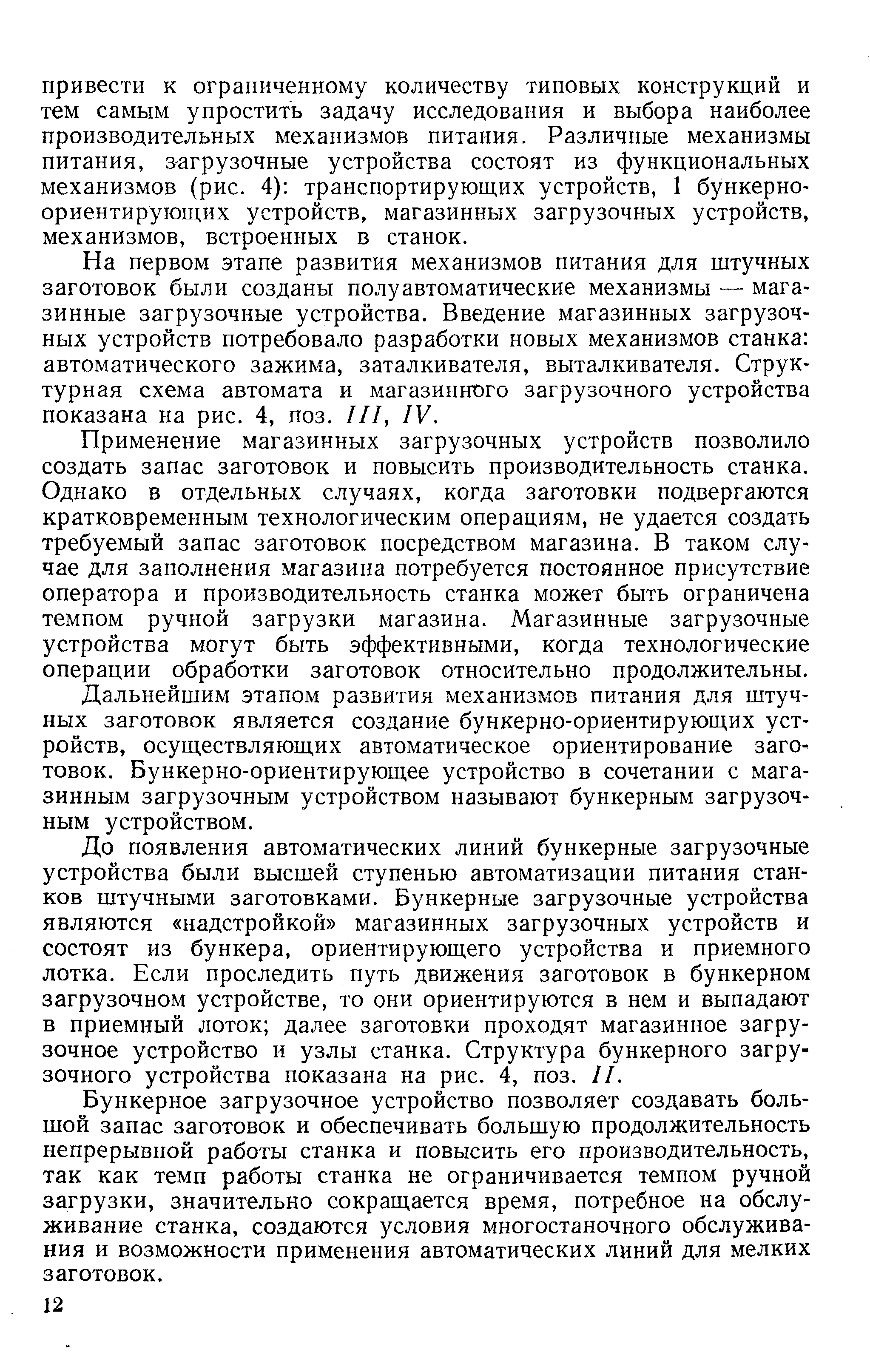 На первом этапе развития механизмов питания для штучных заготовок были созданы полуавтоматические механизмы — магазинные загрузочные устройства. Введение магазинных загрузочных устройств потребовало разработки новых механизмов станка автоматического зажима, заталкивателя, выталкивателя. Структурная схема автомата и магазинного загрузочного устройства показана на рис. 4, поз. ///, IV.
