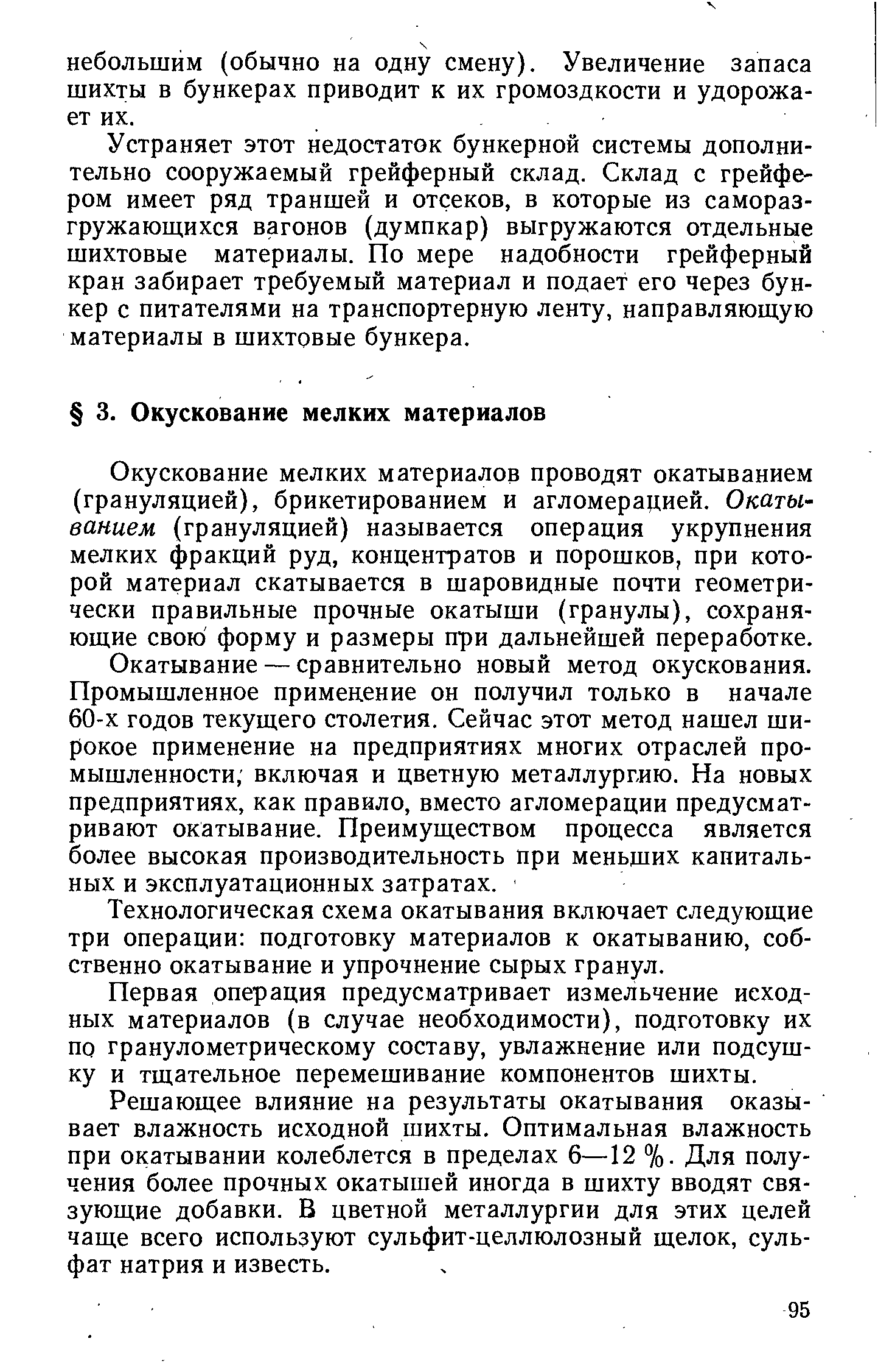 Окускование мелких материалов проводят окатыванием (грануляцией), брикетированием и агломерацией. Окатыванием (грануляцией) называется операция укрупнения мелких фракций руд, концентратов и порошков, при которой материал скатывается в шаровидные почти геометрически правильные прочные окатыши (гранулы), сохраня-юш,ие свою форму и размеры при дальнейшей переработке.
