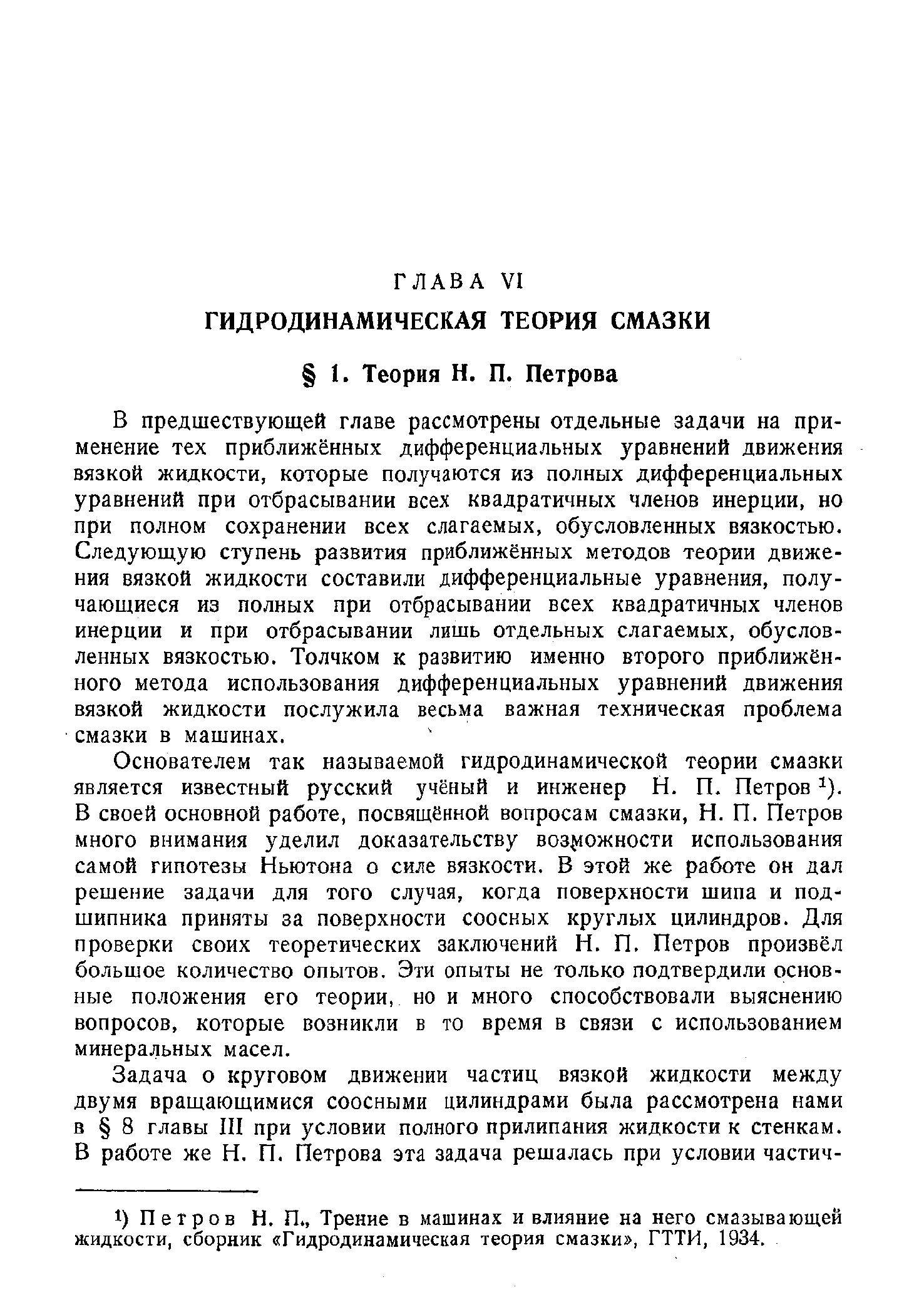 Основателем так называемой гидродинамической теории смазки является известный русский учёный и инженер Н. П. Петров ). В своей основной работе, посвящённой вопросам смазки, Н. П. Петров много внимания уделил доказательству возможности использования самой гипотезы Ньютона о силе вязкости. В этой же работе он дал решение задачи для того случая, когда поверхности шипа и подшипника приняты за поверхности соосных круглых цилиндров. Для проверки своих теоретических заключений Н. П. Петров произвёл большое количество опытов. Эти опыты не только подтвердили основные положения его теории, но и много способствовали выяснению вопросов, которые возникли в то время в связи с использованием минеральных масел.
