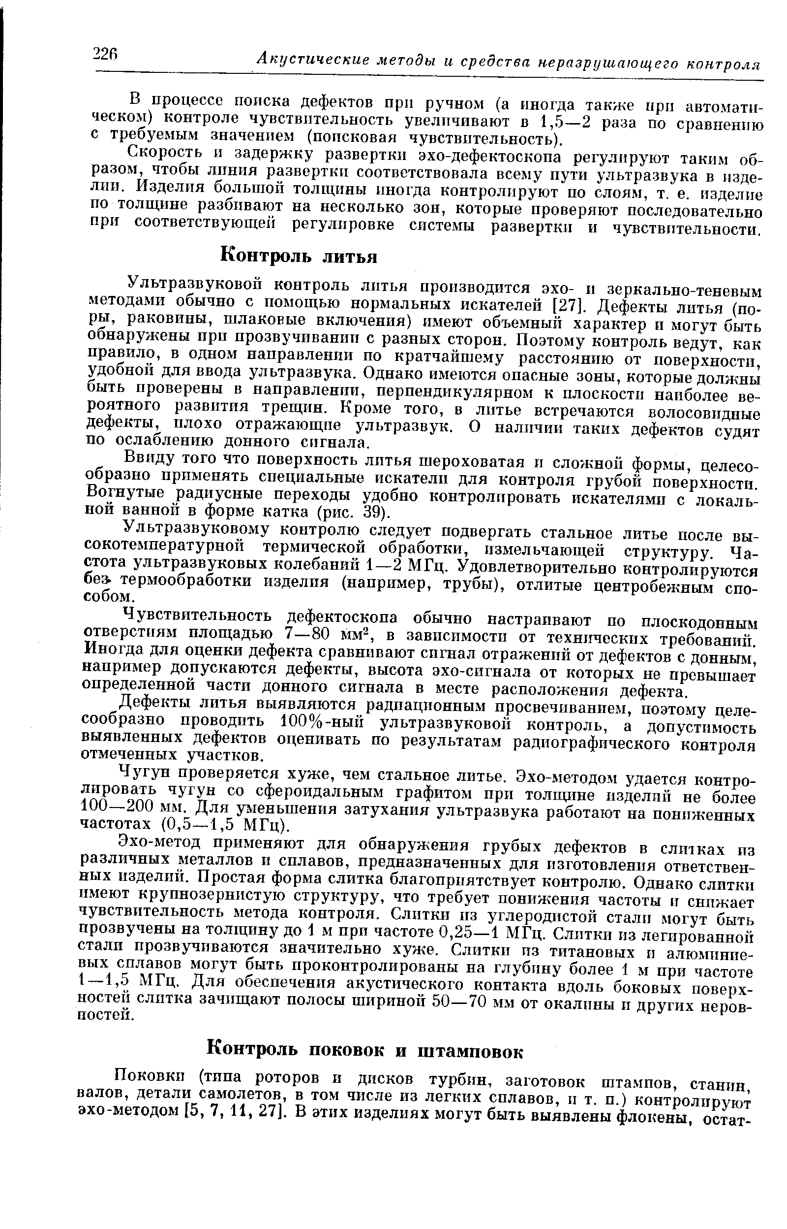 Ультразвуковой контроль литья производится эхо- и зеркально-теневым методами обычно с помощью нормальных искателей [27]. Дефекты литья (поры, раковины, шлаковые включения) имеют объемный характер и могут быть обнаружены прп прозвучивашш с разных сторон. Поэтому контроль ведут, как правило, в одном направлении по кратчайшему расстоянию от поверхности, удобной для ввода ультразвука. Однако имеются опасные зоны, которые должны быть проверены в направлении, перпендикулярном к плоскости наиболее вероятного развития трещин. Кроме того, в лптье встречаются волосовидные дефекты, плохо отражающие ультразвук. О наличии таких дефектов судят но ослаблению донного сигнала.
