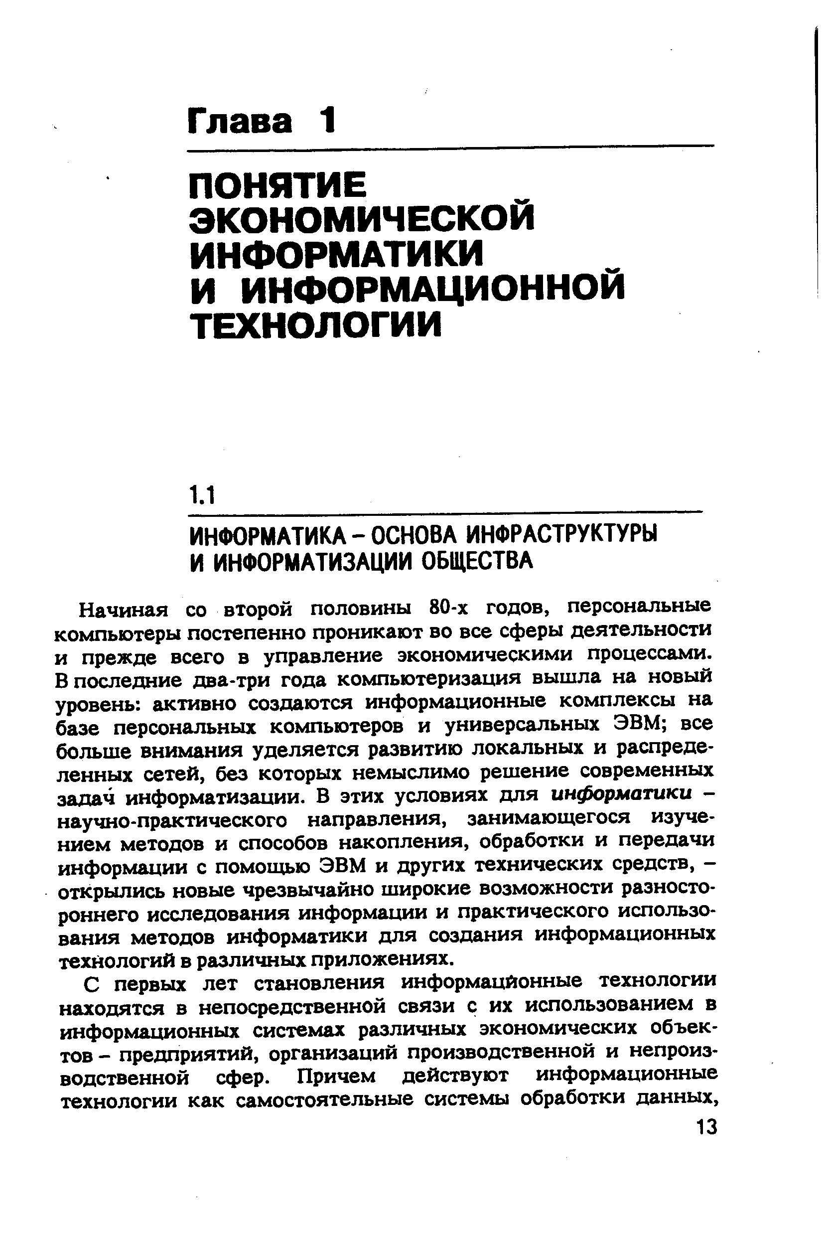 Начиная со второй половины 80-х годов, персональные компьютеры постепенно проникают во все сферы деятельности и прежде всего в управление экономическими процессами. В последние два-три года компьютеризация вышла на новый уровень активно создаются информационные комплексы на базе персональных компьютеров и универсальных ЭВМ все больше внимания уделяется развитию локальных и распределенных сетей, без которых немыслимо решение современных задач информатизации. В этих условиях для информатики -научно-практического направления, занимающегося изучением методов и способов накопления, обработки и передачи информации с помощью ЭВМ и других технических средств, -открылись новые чрезвычайно широкие возможности разностороннего исследования информации и практического использования методов информатики для создания информационных технологий в различных приложениях.
