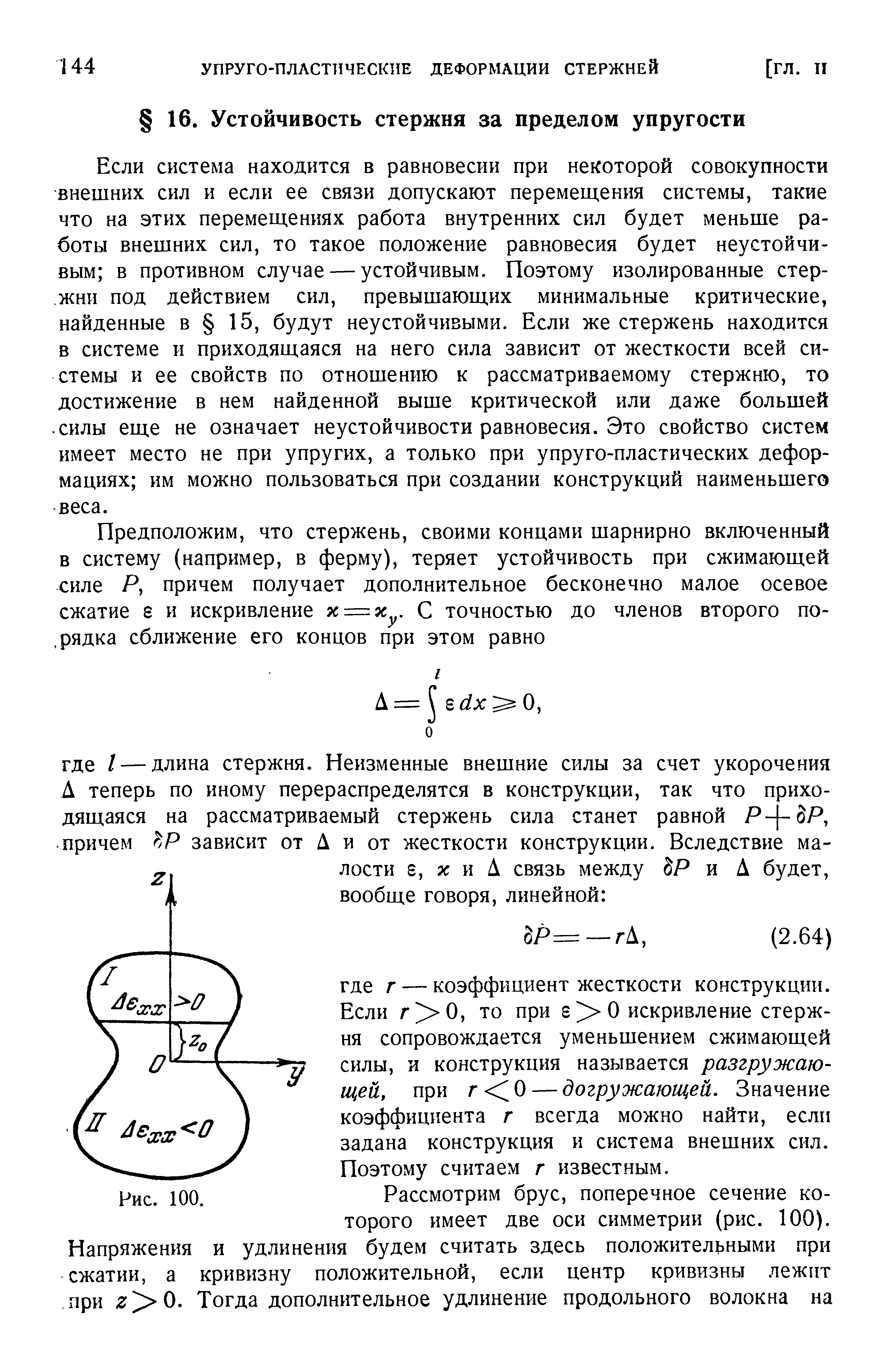 Если система находится в равновесии при некоторой совокупности внешних сил и если ее связи допускают перемещения системы, такие что на этих перемещениях работа внутренних сил будет меньше работы внешних сил, то такое положение равновесия будет неустойчивым в противном случае — устойчивым. Поэтому изолированные стержни под действием сил, превышающих минимальные критические, найденные в 15, будут неустойчивыми. Если же стержень находится в системе и приходящаяся на него сила зависит от жесткости всей системы и ее свойств по отношению к рассматриваемому стержню, то достижение в нем найденной выше критической или даже большей силы еще не означает неустойчивости равновесия. Это свойство систем имеет место не при упругих, а только при упруго-пластических деформациях им можно пользоваться при создании конструкций наименьшего веса.

