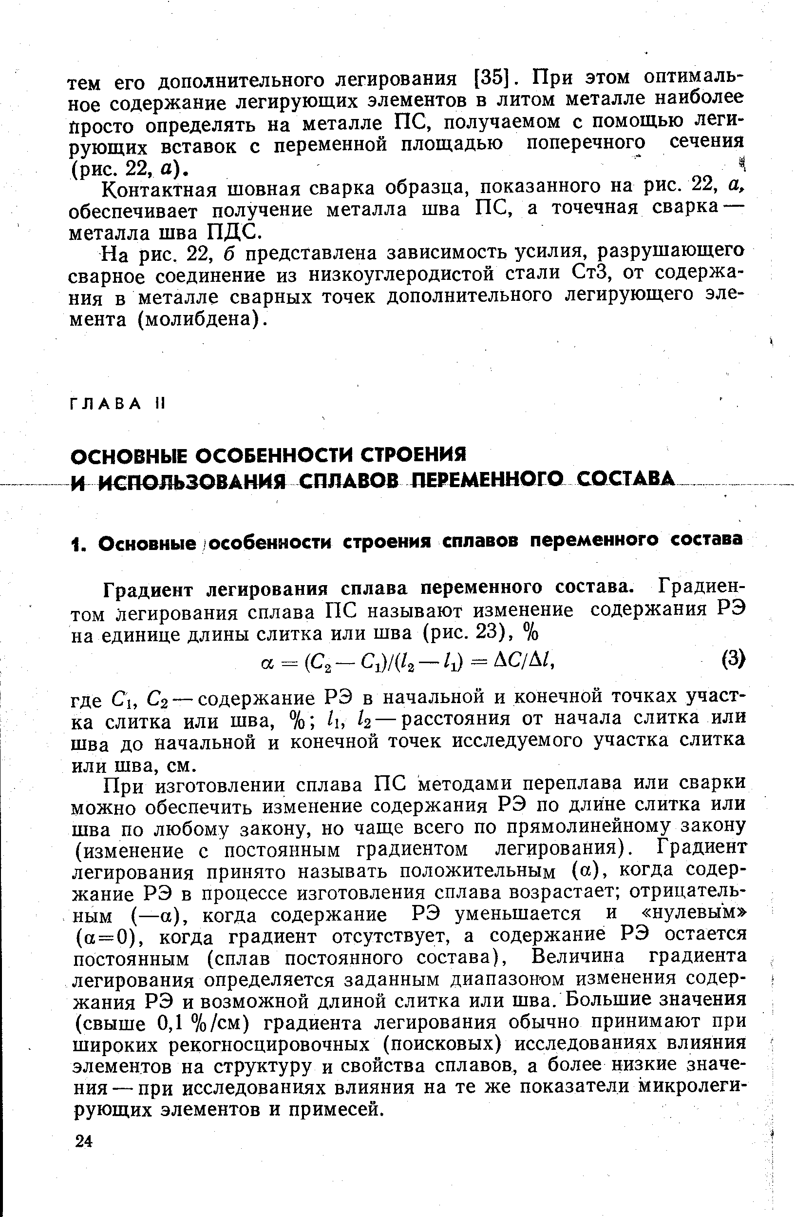 При изготовлении сплава ПС методами переплава или сварки можно обеспечить изменение содержания РЭ по длине слитка или шва по любому закону, но чаще всего по прямолинейному закону (изменение с постоянным градиентом легирования). Градиент легирования принято называть положительным (а), когда содержание РЭ в процессе изготовления сплава возрастает отрицательным (—а), когда содержание РЭ уменьшается и нулевым (а = 0), когда градиент отсутствует, а содержание РЭ остается постоянным (сплав постоянного состава), Величина градиента легирования определяется заданным диапазон ом изменения содержания РЭ и возможной длиной слитка или шва. Большие значения (свыше 0,1 %/см) градиента легирования обычно принимают при широких рекогносцировочных (поисковых) исследованиях влияния элементов на структуру и свойства сплавов, а более низкие значения — при исследованиях влияния на те же показатели микролегирующих элементов и примесей.
