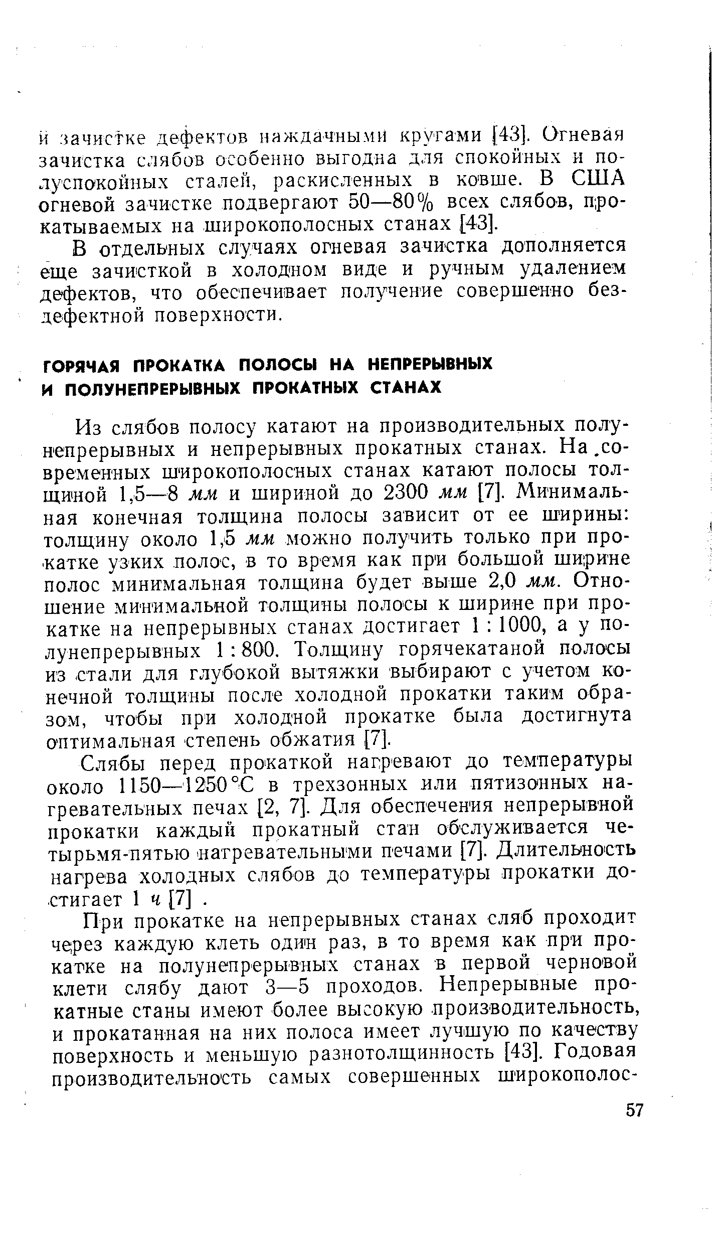 Из слябов полосу катают на производительных полунепрерывных и непрерывных прокатных станах. На. современных широкополосных станах катают полосы толщиной 1,5—8 мм и шириной до 2300 мм [7]. Минимальная конечная толщина полосы зависит от ее ширины толщину около 1,5 мм можно получить только при про- катке узких полос, в то время как при большой ширине полос минимальная толщина будет выше 2,0 мм. Отношение минимальной толщины полосы к ширине при прокатке на непрерывных станах достигает 1 1000, а у полунепрерывных 1 800. Толщину горячекатаной полосы из стали для глубокой вытяжки выбирают с учетом конечной толщины после холодной прокатки таким образом, чтобы прп холодной прокатке была достигнута оптимальная степень обжатия [7].
