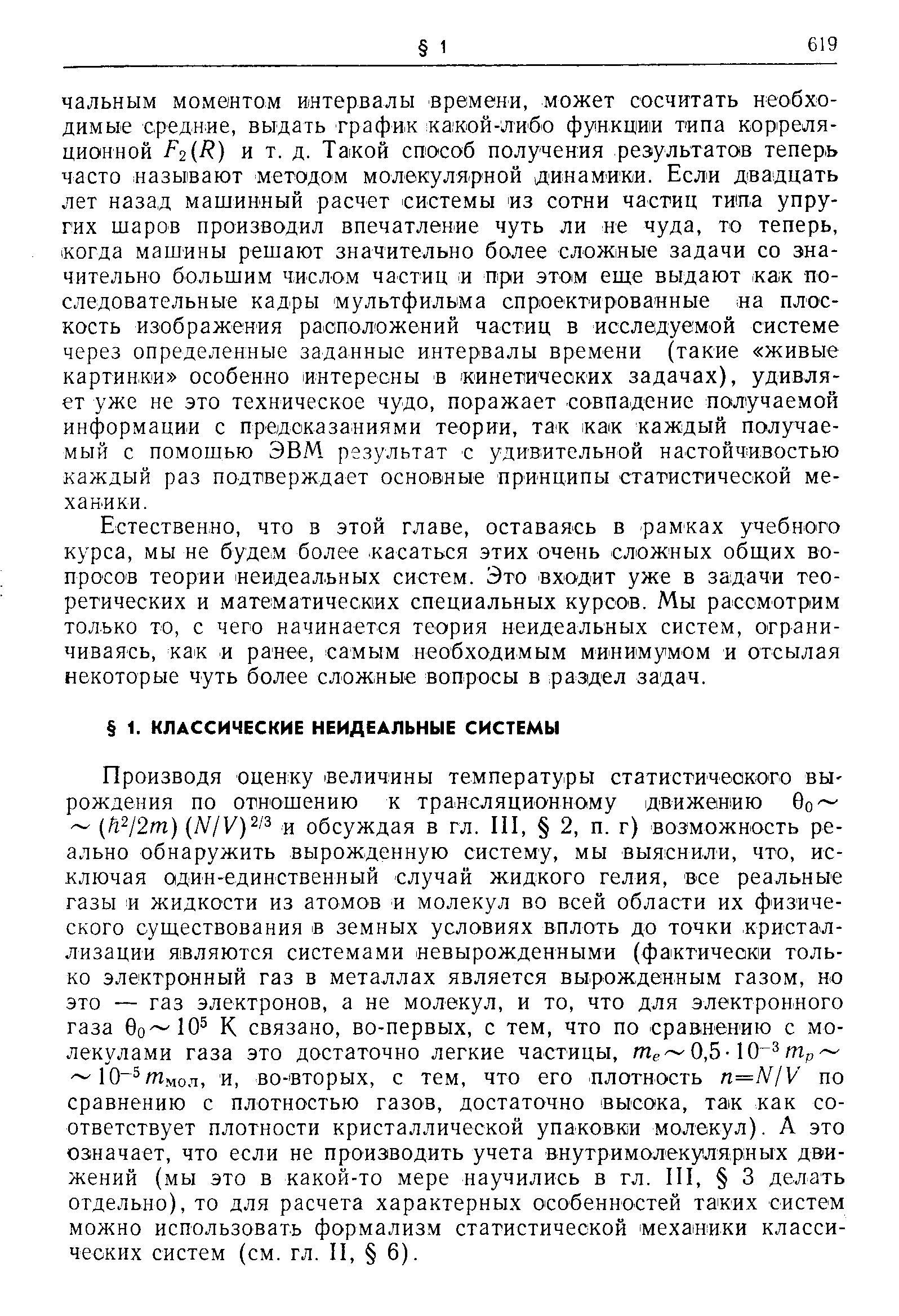 Производя оценку величины температуры статистичеокого вы-рождения по отношению к трансляционному движению 0о h j Im) NIV) i и обсуждая в гл. П1, 2, п. г) возможность реально обнаружить вырожденную систему, мы выяснили, что, исключая один-единственный случай жидкого гелия, все реальные газы и жидкости из атомов и молекул во всей области их физического существования в земных условиях вплоть до точки кристаллизации являются системами невырожденными (фактически только электронный газ в металлах является вырожденным газом, но это — газ электронов, а не молекул, и то, что для электронного газа 6о 10 К связано, во-первых, с тем, что по сравнению с молекулами газа это достаточно легкие частицы, 0,5- Шр 10 /Пмол, и, во-вторых, с тем, что его плотность n=NIV по сравнению с плотностью газов, достаточно высока, так как соответствует плотности кристаллической упаковки молекул). А это означает, что если не производить учета внутримолекулярных движений (мы это в какой-то мере научились в гл. П1, 3 делать отдельно), то для расчета характерных особенностей та ких систем можно использовать формализм статистической механики классических систем (см. гл. П, 6).
