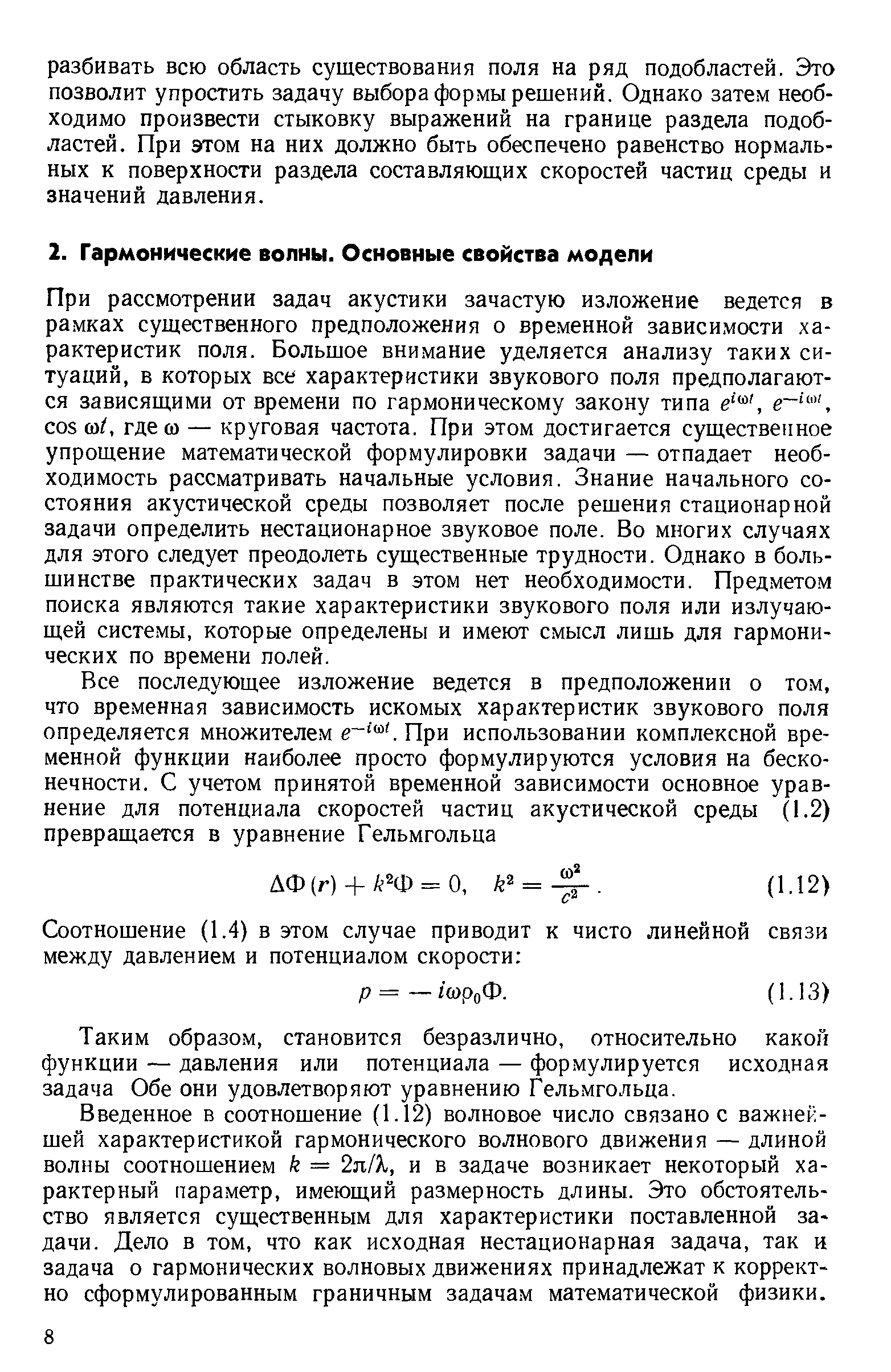 При рассмотрении задач акустики зачастую изложение ведется в рамках существенного предположения о временной зависимости характеристик поля. Большое внимание уделяется анализу таких ситуаций, в которых все характеристики звукового поля предполагаются зависящими от времени по гармоническому закону типа os со/, где со — круговая частота. При этом достигается существенное упрощение математической формулировки задачи — отпадает необходимость рассматривать начальные условия. Знание начального состояния акустической среды позволяет после решения стационарной задачи определить нестационарное звуковое поле. Во многих случаях для этого следует преодолеть существенные трудности. Однако в большинстве практических задач в этом нет необходимости. Предметом поиска являются такие характеристики звукового поля или излучающей системы, которые определены и имеют смысл лишь для гармонических по времени полей.
