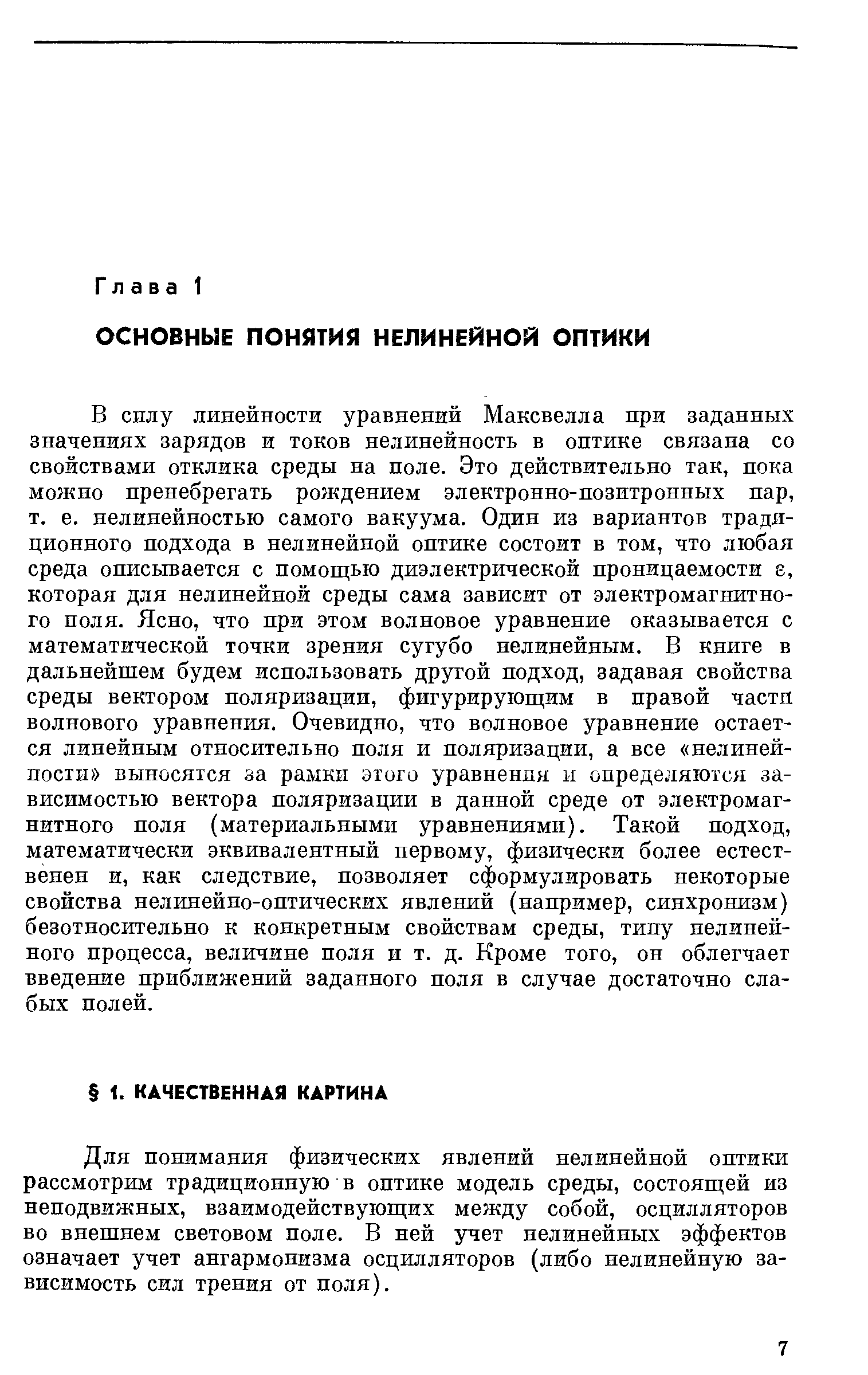 В силу линейности уравнений Максвелла при заданных значениях зарядов и токов нелинейность в оптике связана со свойствами отклика среды на поле. Это действительно так, пока можно пренебрегать рождением электронно-позитронных пар, т. е. нелинейностью самого вакуума. Один из вариантов традиционного подхода в нелинейной оптике состоит в том, что любая среда описывается с помощью диэлектрической проницаемости г, которая для нелинейной среды сама зависит от электромагнитного поля. Ясно, что при этом волновое уравнение оказывается с математической точки зрения сугубо нелинейным. В книге в дальнейшем будем использовать другой подход, задавая свойства среды вектором поляризации, фигурирующим в правой части волнового уравнения. Очевидно, что волновое уравнение остается линейным относительно поля и поляризации, а все нелиней-пости выносятся за рамки этого уравненпя и определяются зависимостью вектора поляризации в данной среде от электромагнитного поля (материальными уравнениями). Такой подход, математически эквивалентный первому, физически более естественен и, как следствие, позволяет сформулировать некоторые свойства нелинейно-оптических явлений (например, синхронизм) безотносительно к конкретным свойствам среды, типу нелинейного процесса, величине поля и т. д. Кроме того, он облегчает введение приближений заданного поля в случае достаточно слабых полей.
