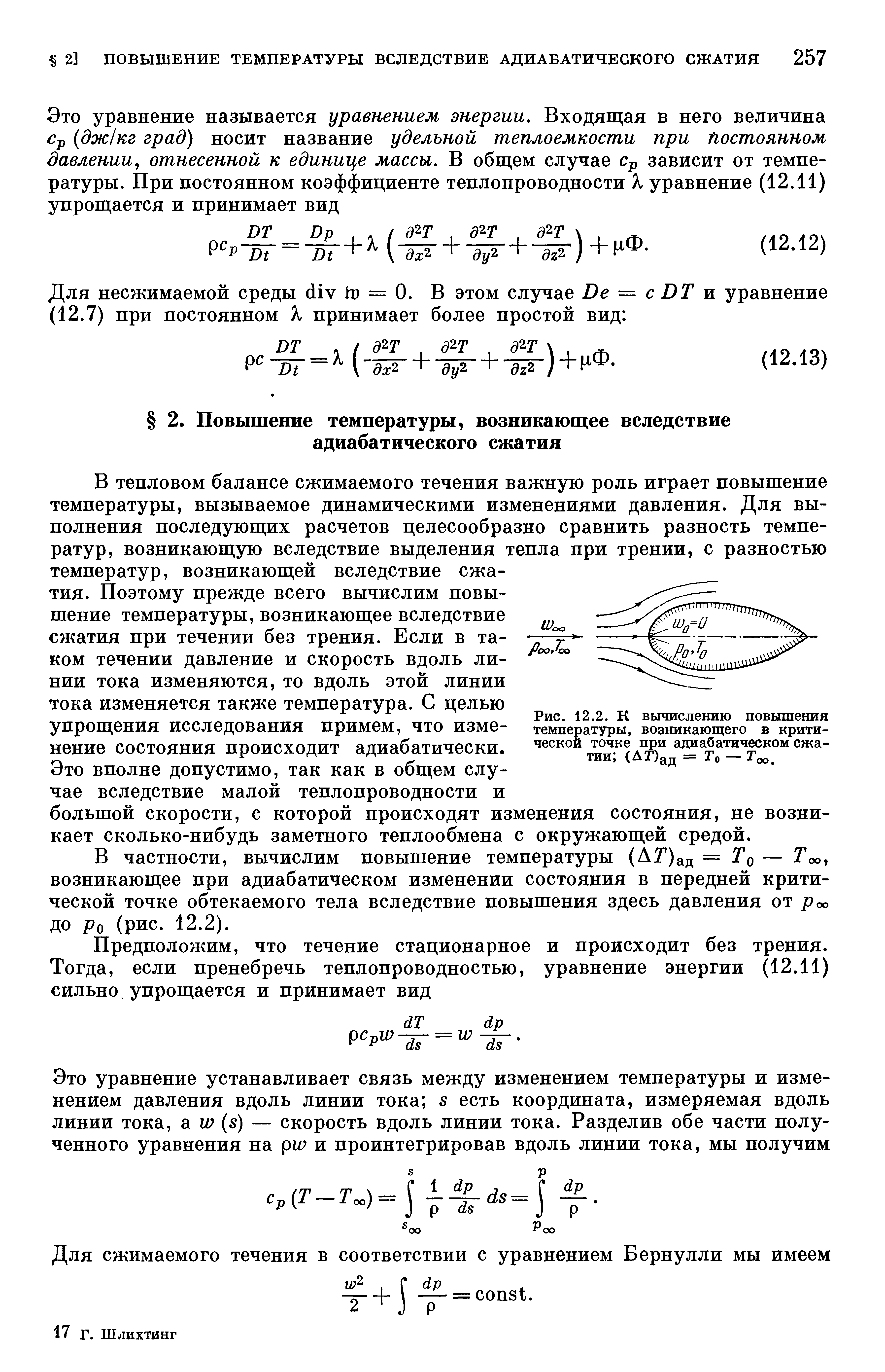 В тепловом балансе сжимаемого течения важную роль играет повышение температуры, вызываемое динамическими изменениями давления. Для выполнения последующих расчетов целесообразно сравнить разность температур, возникающую вследствие выделения тепла при трении, с разностью температур, возникающей вследствие сжатия. Поэтому прежде всего вычислим повышение температуры, возникающее вследствие сжатия при течении без трения. Если в таком течении давление и скорость вдоль линии тока изменяются, то вдоль этой линии тока изменяется также температура. С целью упрощения исследования примем, что изменение состояния происходит адиабатически.
