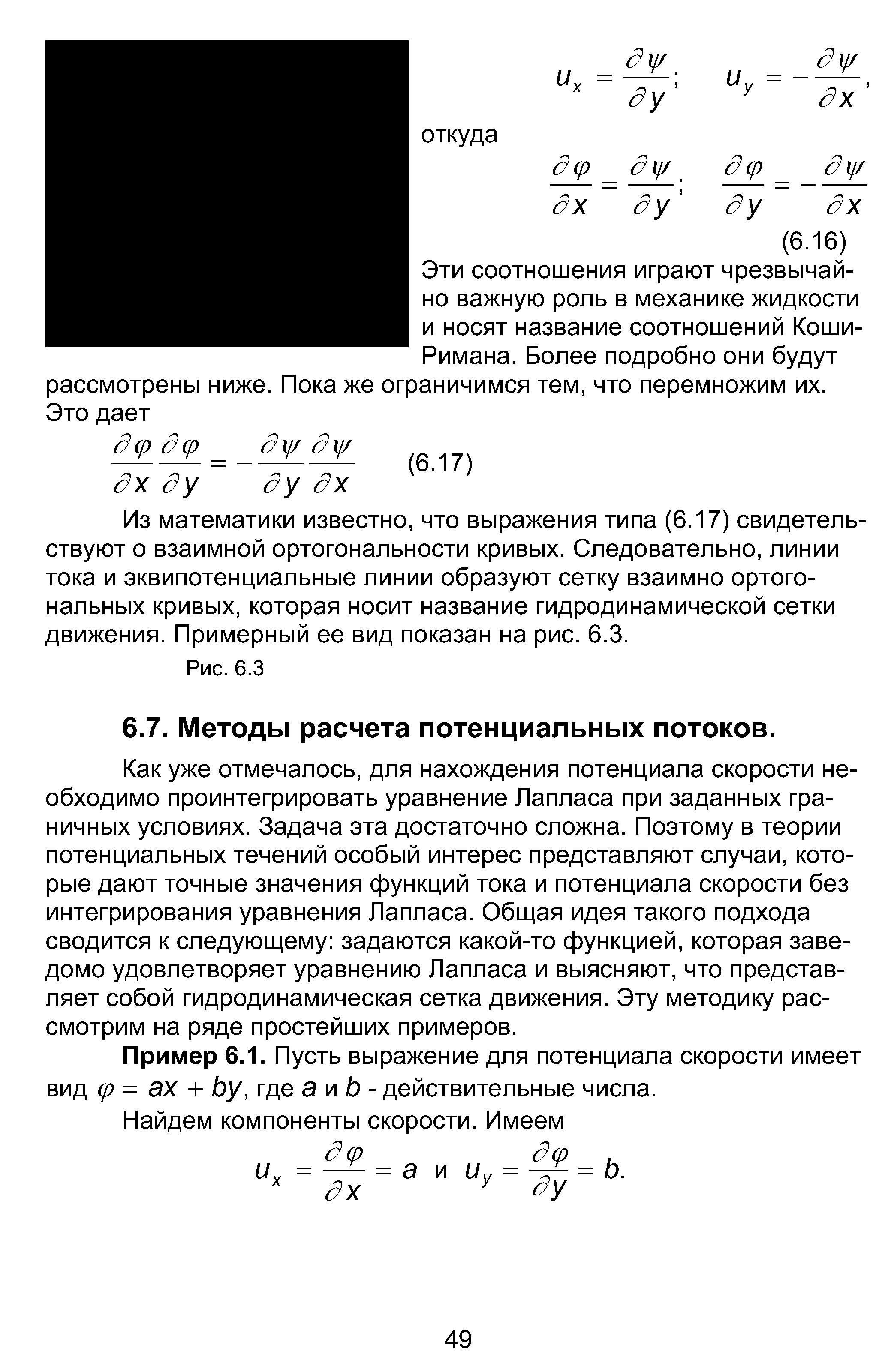 Как уже отмечалось, для нахождения потенциала скорости необходимо проинтегрировать уравнение Лапласа при заданных граничных условиях. Задача эта достаточно сложна. Поэтому в теории потенциальных течений особый интерес представляют случаи, которые дают точные значения функций тока и потенциала скорости без интегрирования уравнения Лапласа. Общая идея такого подхода сводится к следующему задаются какой-то функцией, которая заведомо удовлетворяет уравнению Лапласа и выясняют, что представляет собой гидродинамическая сетка движения. Эту методику рассмотрим на ряде простейших примеров.
