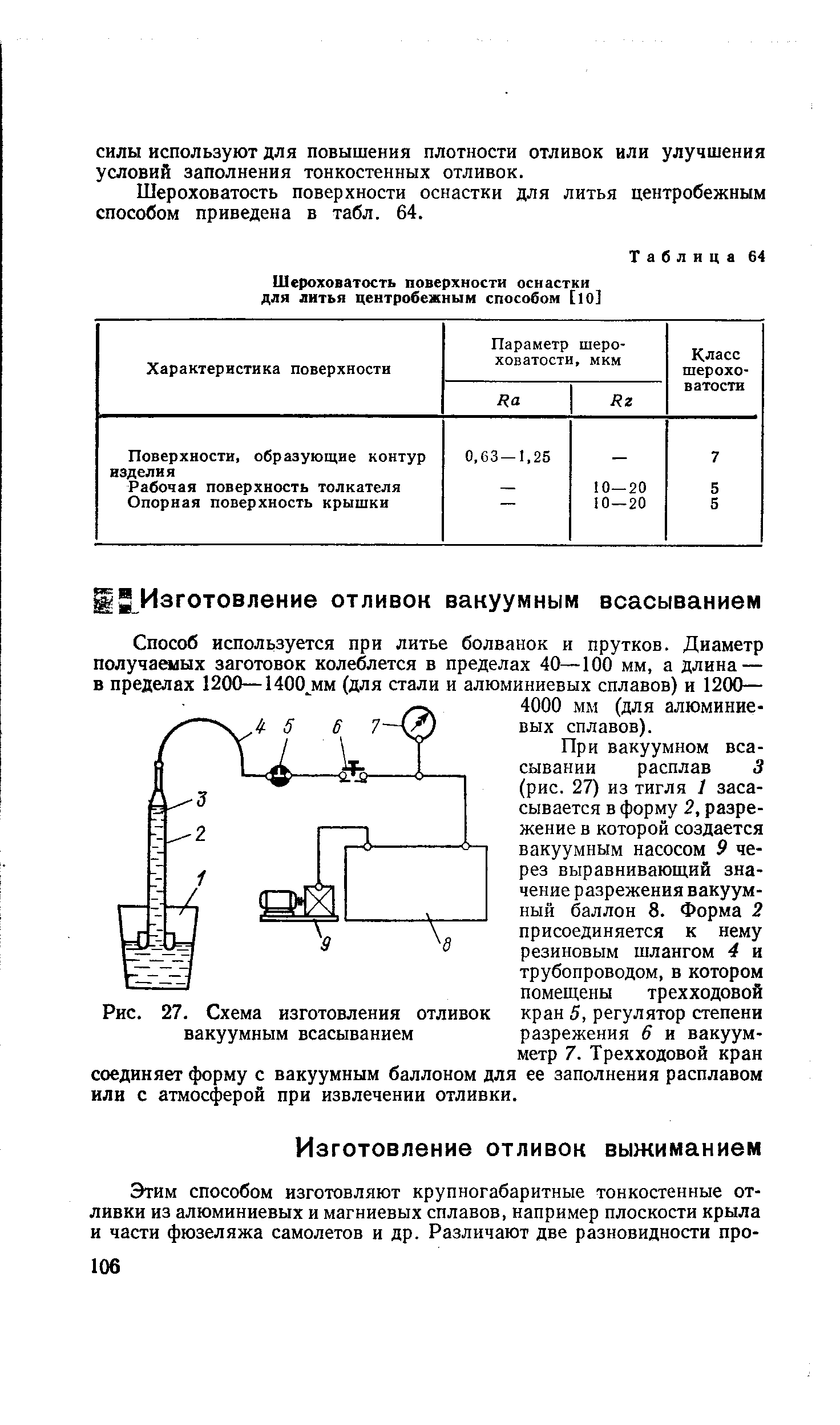 При вакуумном всасывании расплав 3 (рис. 27) из тигля 1 засасывается в форму 2, разрежение в которой создается вакуумным насосом 9 через выравнивающий значение разрежения вакуумный баллон 8. Форма 2 присоединяется к нему резиновым шлангом 4 и трубопроводом, в котором помещены трехходовой кран 5, регулятор степени разрежения 6 и вакуумметр 7. Трехходовой кран соединяет форму с вакуумным баллоном для ее заполнения расплавом или с атмосферой при извлечении отливки.
