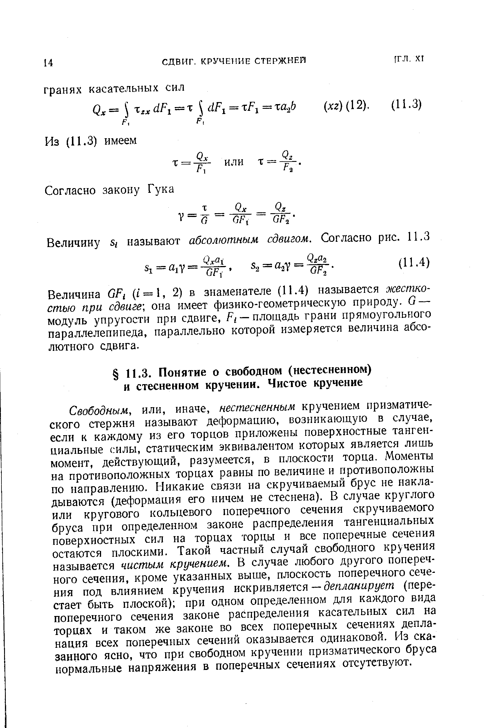 Свободным, или, иначе, нестесненным кручением призматического стержня называют деформацию, возникающую в случае, если к каждому из его торцов приложены поверхностные тангенциальные силы, статическим эквивалентом которых является лишь момент, действующий, разумеется, в плоскости торца. Моменты на противоположных торцах равны по величине и противоположны по направлению. Никакие связи на скручиваемый брус не накладываются (деформация его ничем не стеснена). В случае круглого или кругового кольцевого поперечного сечения скручиваемого бруса при определенном законе распределения тангенциальных поверхностных сил на торцах торцы и все поперечные сечения остаются плоскими. Такой частный случай свободного кручения называется чистым кручением. В случае любого другого поперечного сечения, кроме указанных выше, плоскость поперечного сечения под влиянием кручения искривляется— йе/гламирг/еш (перестает быть плоской) при одном определенном для каждого вида поперечного сечения законе распределения касательных сил на торцах и таком же законе во всех поперечных сечениях депла-нация всех поперечных сечений оказывается одинаковой. Из сказанного ясно, что при свободном кручении призматического бруса нормальные напряжения в поперечных сечениях отсутствуют.
