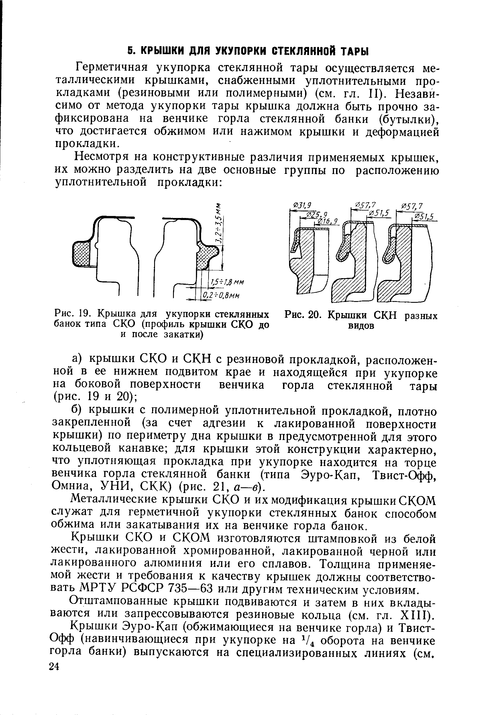 Герметичная укупорка стеклянной тары осуществляется металлическими крышками, снабженными уплотнительными прокладками (резиновыми или полимерными) (см. гл. II). Независимо от метода укупорки тары крышка должна быть прочно зафиксирована на венчике горла стеклянной банки (бутылки), что достигается обжимом или нажимом крышки и деформацией прокладки.
