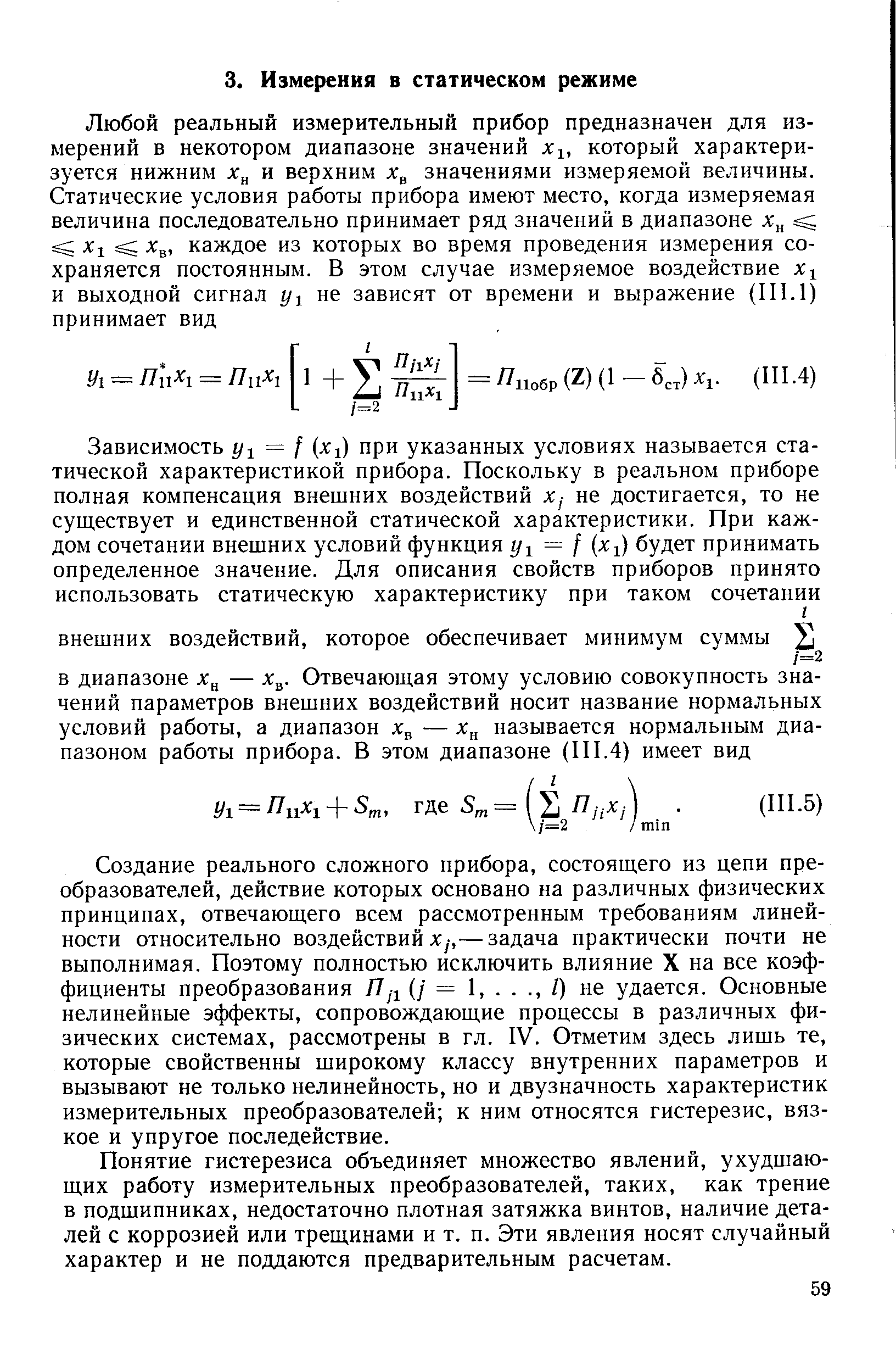 Создание реального сложного прибора, состоящего из цепи преобразователей, действие которых основано на различных физических принципах, отвечающего всем рассмотренным требованиям линейности относительно воздействий Ху,— задача практически почти не выполнимая. Поэтому полностью исключить влияние X на все коэффициенты преобразования Яд (/ = I,. . ., /) не удается. Основные нелинейные эффекты, сопровождающие процессы в различных физических системах, рассмотрены в гл. IV. Отметим здесь лишь те, которые свойственны широкому классу внутренних параметров и вызывают не только нелинейность, но и двузначность характеристик измерительных преобразователей к ним относятся гистерезис, вязкое и упругое последействие.
