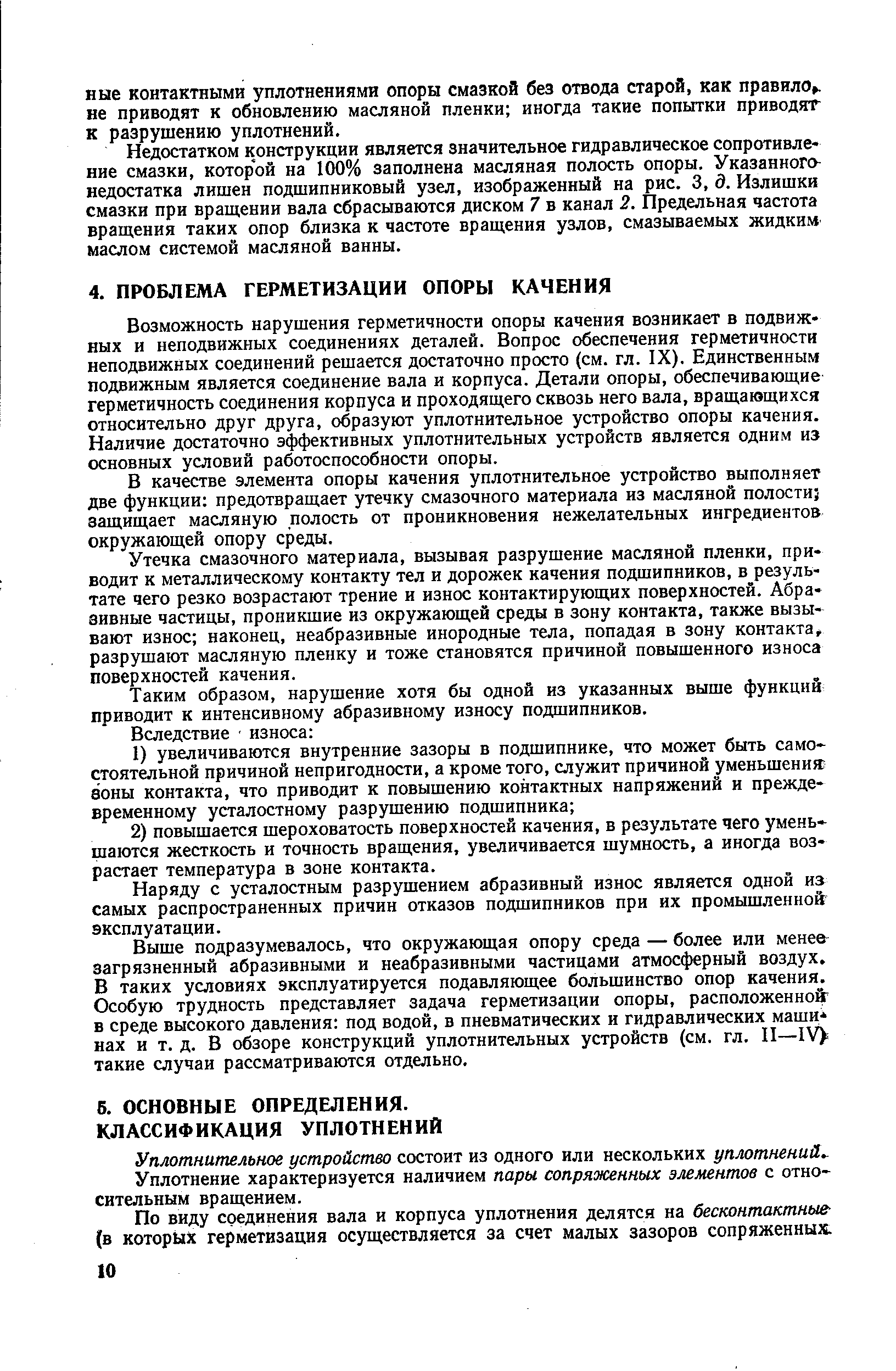 Возможность нарушения герметичности опоры качения возникает в подвижных и неподвижных соединениях деталей. Вопрос обеспечения герметичности неподвижных соединений решается достаточно просто (см. гл. IX). Единственным подвижным является соединение вала и корпуса. Детали опоры, обеспечивающие герметичность соединения корпуса и проходящего сквозь него вала, вращающихся относительно друг друга, образуют уплотнительное устройство опоры качения. Наличие достаточно эффективных уплотнительных устройств является одним из основных условий работоспособности опоры.
