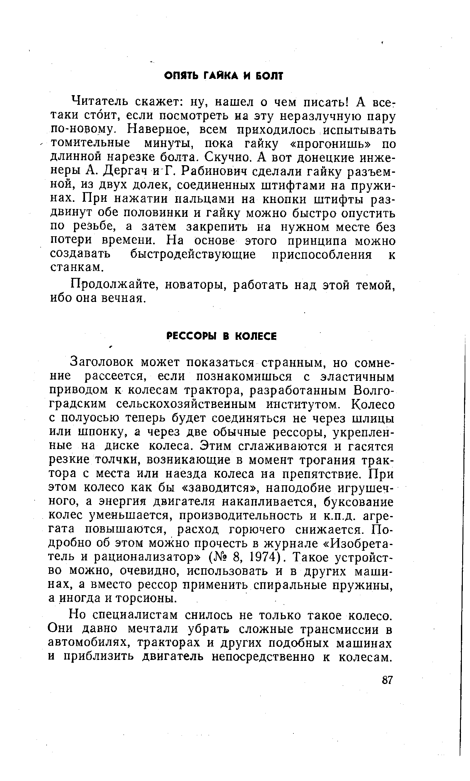 Читатель скажет ну, нашел о чем писать А все-таки стоит, если посмотреть на эту неразлучную пару по-новому. Наверное, всем приходилось испытывать томительные минуты, пока гайку прогонишь по длинной нарезке болта. Скучно. А вот донецкие инженеры А. Дергач и Г. Рабинович сделали гайку разъемной, из двух долек, соединенных штифтами на пружинах. При нажатии пальцами на кнопки штифты раздвинут обе половинки и гайку можно быстро опустить по резьбе, а затем закрепить на нужном месте без потери времени. На основе этого принципа можно создавать быстродействующие приспособления к станкам.
