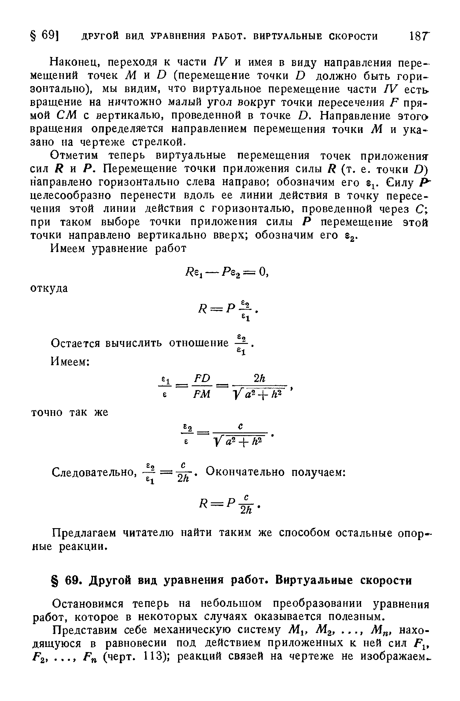 Наконец, переходя к части IV и имея в виду направления пере- мещений точек М ж О (перемещение точки О должно быть гори зонтально), мы видим, что виртуальное перемещение части IV есть вращение на ничтожно малый угол вокруг точки пересечения Р прямой СМ с вертикалью, проведенной в точке О. Направление этого вращения определяется направлением перемещения точки М и указано на чертеже стрелкой.
