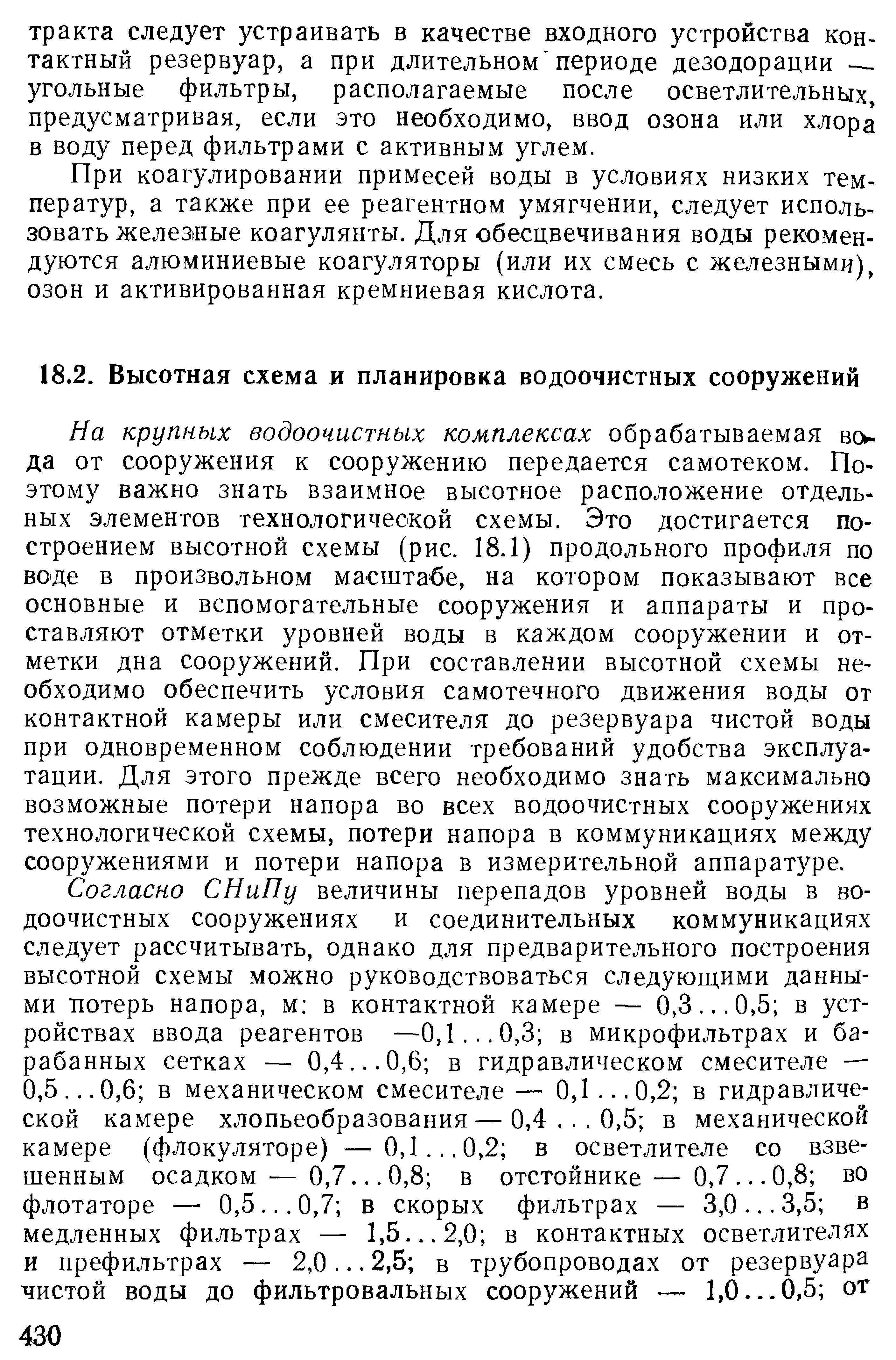 На крупных водоочистных комплексах обрабатываемая воь да от сооружения к сооружению передается самотеком. Поэтому важно знать взаимное высотное расположение отдельных элементов технологической схемы. Это достигается построением высотной схемы (рис. 18.1) продольного профиля по вО Де в произвольном масштабе, на котором показывают все основные и вспомогательные сооружения и аппараты и проставляют отметки уровней воды в каждом сооружении и отметки дна сооружений. При составлении высотной схемы необходимо обеспечить условия самотечного движения воды от контактной камеры или смесителя до резервуара чистой воды при одновременном соблюдении требований удобства эксплуатации. Для этого прежде всего необходимо знать максимально возможные потери напора во всех водоочистных сооружениях технологической схемы, потери напора в коммуникациях между сооружениями и потери напора в измерительной аппаратуре.
