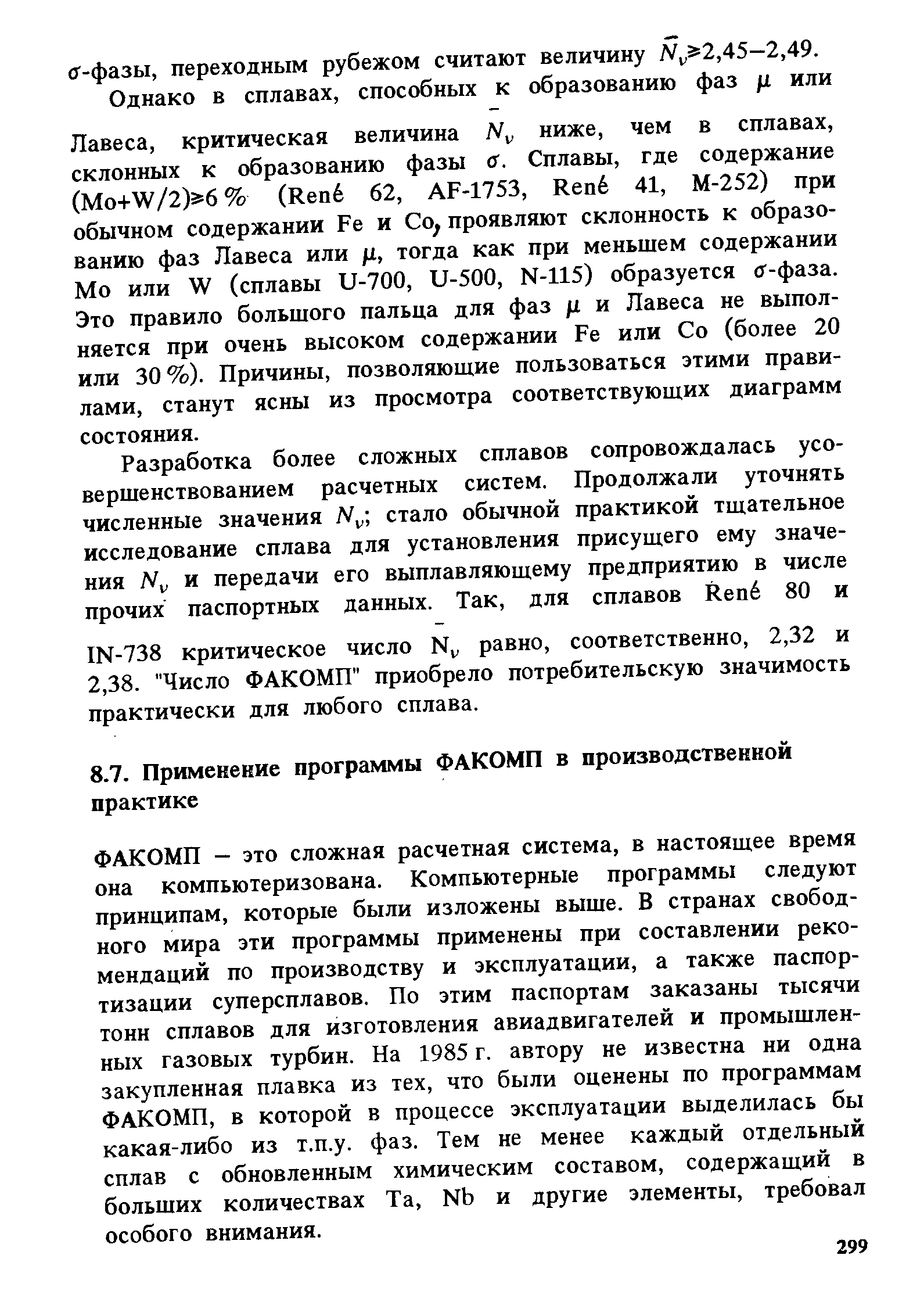 ФАКОМП - это сложная расчетная система, в настоящее время она компьютеризована. Компьютерные программы следуют принципам, которые были изложены выше. В странах свободного мира эти программы применены при составлении рекомендаций по производству и эксплуатации, а также паспортизации суперсплавов. По этим паспортам заказаны тысячи тонн сплавов для изготовления авиадвигателей и промышленных газовых турбин. На 1985 г. автору не известна ни одна закупленная плавка из тех, что были оценены по программам ФАКОМП, в которой в процессе эксплуатации выделилась бы какая-либо из т.п.у. фаз. Тем не менее каждый отдельный сплав с обновленным химическим составом, содержащий в больших количествах Та, Nb и другие элементы, требовал особого внимания.
