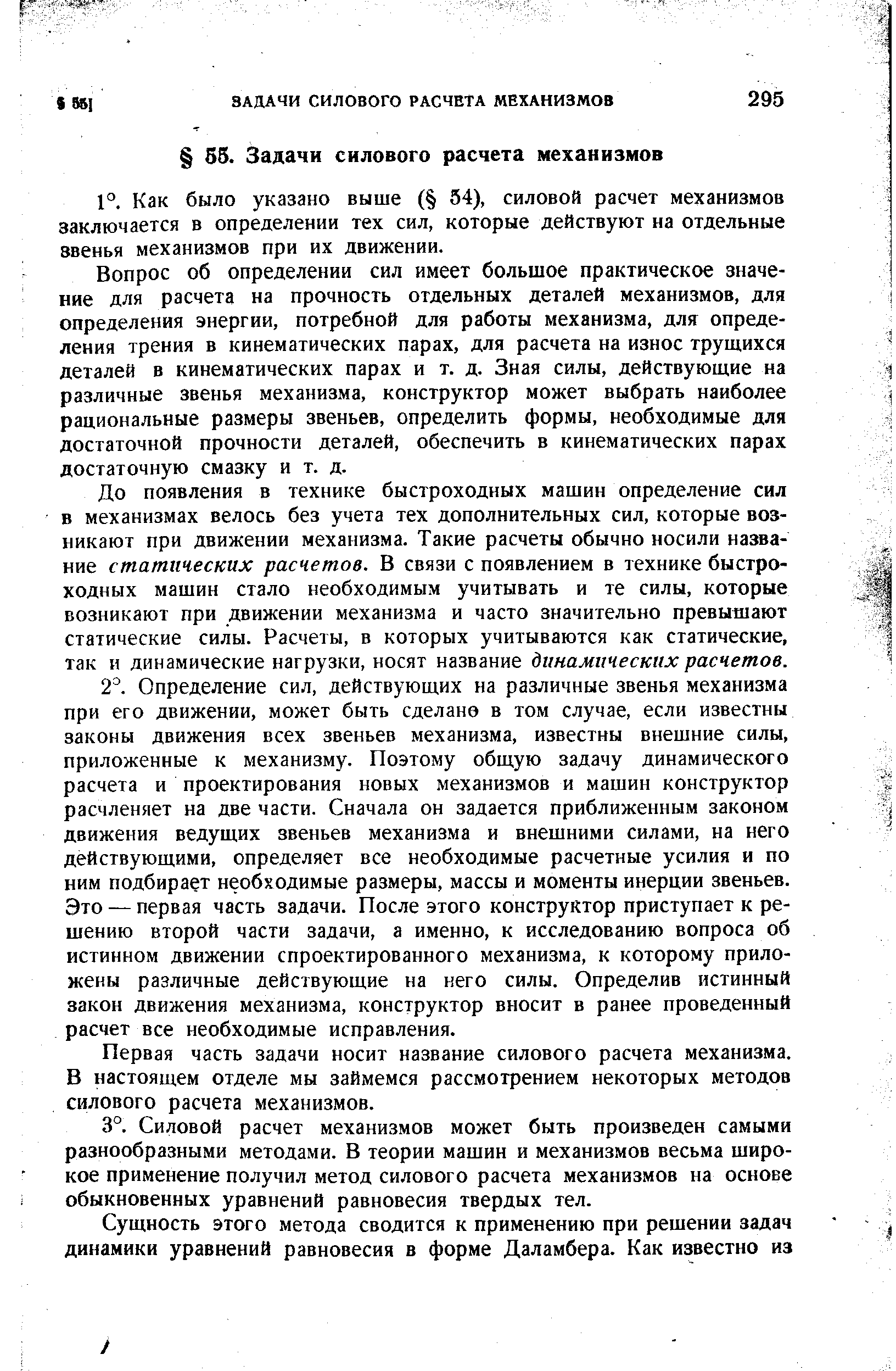 Вопрос об определении сил имеет большое практическое значение для расчета на прочность отдельных деталей механизмов, для определения энергии, потребной для работы механизма, для определения трения в кинематических парах, для расчета на износ трущихся деталей в кинематических парах и т. д. Зная силы, действующие на различные звенья механизма, конструктор может выбрать наиболее рациональные размеры звеньев, определить формы, необходимые для достаточной прочности деталей, обеспечить в кинематических парах достаточную смазку и т. д.
