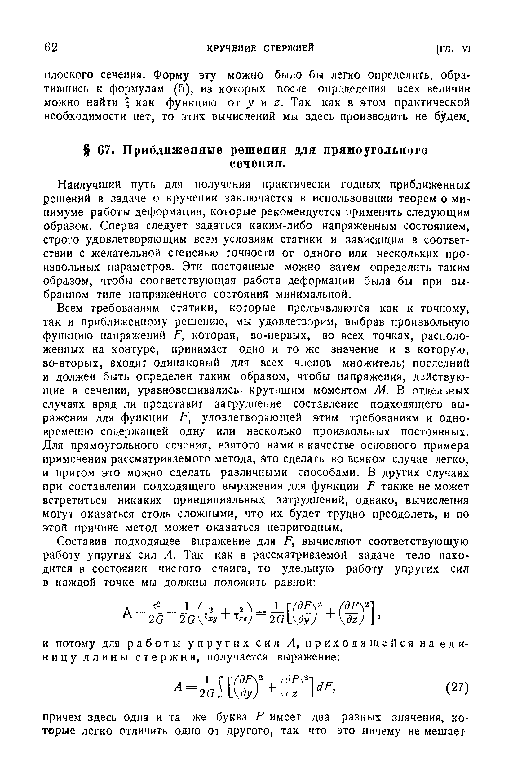 Всем требованиям статики, которые предъявляются как к точному, так и приближенному решению, мы удовлетворим, выбрав произвольную функцию напряжений F, которая, во-первых, во всех точках, расположенных на контуре, принимает одно и то же значение и в которую, во-вторых, входит одинаковый для всех членов множитель последний и должен быть определен таким образом, чтобы напряжения, дзЯствую-щие в сечении, уравновешивались, крутящим моментом М. В отдельных случаях вряд ли представит затруднение составление подходящего выражения для функции F, удовлетворяющей этим требованиям и одновременно содержащей одну или несколько произвольных постоянных. Для прямоугольного сечения, взятого нами в качестве основного примера применения рассматриваемого метода, это сделать во всяком случае легко, и притом это можно сделать различными способами. В других случаях при составлении подходящего выражения для функции F также не может встретиться никаких принципиальных затруднений, однако, вычисления могут оказаться столь сложными, что их будет трудно преодолеть, и по этой причине метод может оказаться непригодным.
