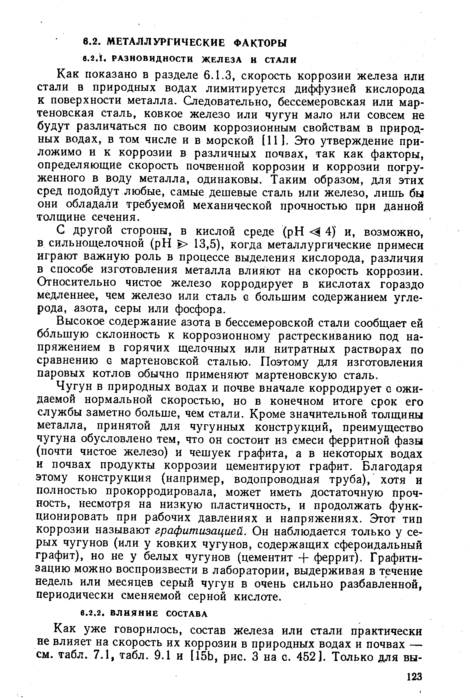Как показано в разделе 6.1.3, скорость коррозии железа или стали в природных водах лимитируется диффузией кислорода к поверхности металла. Следовательно, бессемеровская или мартеновская сталь, ковкое железо или чугун мало или совсем не будут различаться по своим коррозионным свойствам в природных водах, в том числе и в морской [11]. Это утверждение приложимо и к коррозии в различных почвах, так как факторы, определяющие скорость почвенной коррозии и коррозии погруженного в воду металла, одинаковы. Таким образом, для этих сред подойдут любые, самые дешевые сталь или железо, лишь бы они обладали требуемой механической прочностью при данной толщине сечения.
