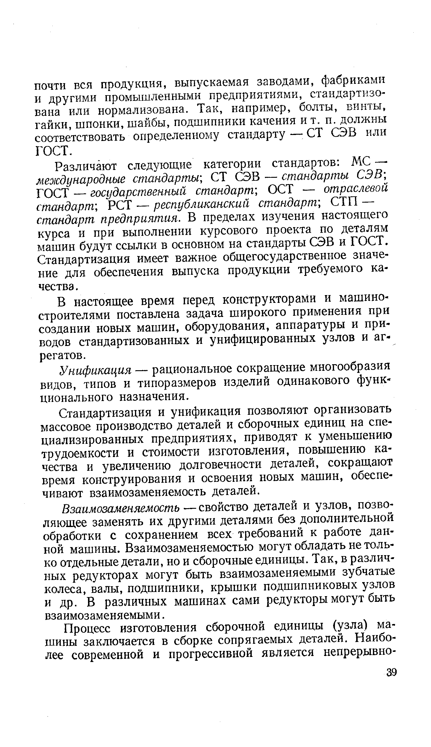 Различают следующие категории стандартов МС — международные стандарты, СТ СЭВ — стандарты СЭВ ГОСТ — государственный стандарт] ОСТ — отраслевой стандарт, РСТ — республиканский стандарт, СТП — стандарт предприятия. В пределах изучения настоящего курса и при выполнении курсового проекта по деталям машин будут ссылки в основном на стандарты СЭВ и ГОСТ. Стандартизация имеет важное общегосударственное значение для обеспечения выпуска продукции требуемого качества. 
