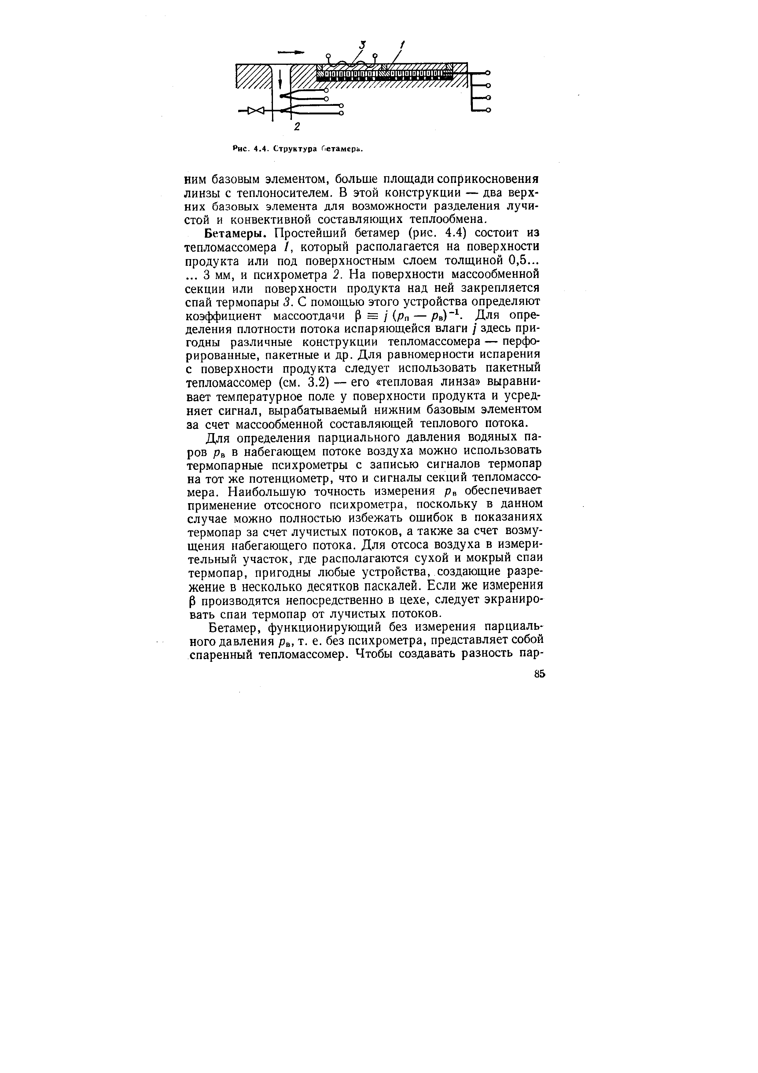 Для определения парциального давления водяных паров рв в набегающем потоке воздуха можно использовать термопарные психрометры с записью сигналов термопар на тот же потенциометр, что и сигналы секций тепломассомера. Наибольшую точность измерения рв обеспечивает применение отсосного психрометра, поскольку в данном случае можно полностью избежать ошибок в показаниях термопар за счет лучистых потоков, а также за счет возмущения набегающего потока. Для отсоса воздуха в измерительный участок, где располагаются сухой и мокрый спаи термопар, пригодны любые устройства, создающие разрежение в несколько десятков паскалей. Если же измерения Р производятся непосредственно в цехе, следует экранировать спаи термопар от лучистых потоков.
