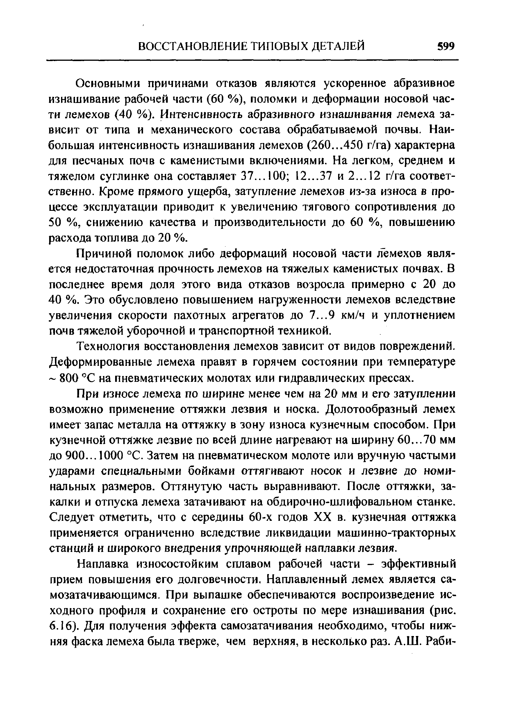 Основными причинами отказов являются ускоренное абразивное изнашивание рабочей части (60 %), поломки и деформации носовой части лемехов (40 %). Интенсивность абразивного изнашивания лемеха зависит от типа и механического состава обрабатываемой почвы. Наибольшая интенсивность изнашивания лемехов (260...450 г/га) характерна для песчаных почв с каменистыми включениями. На легком, среднем и тяжелом суглинке она составляет 37... 100 12...37 и 2... 12 г/га соответственно. Кроме прямого ущерба, затупление лемехов из-за износа в процессе эксплуатации приводит к увеличению тягового сопротивления до 50 %, снижению качества и производительности до 60 %, повышению расхода топлива до 20 %.
