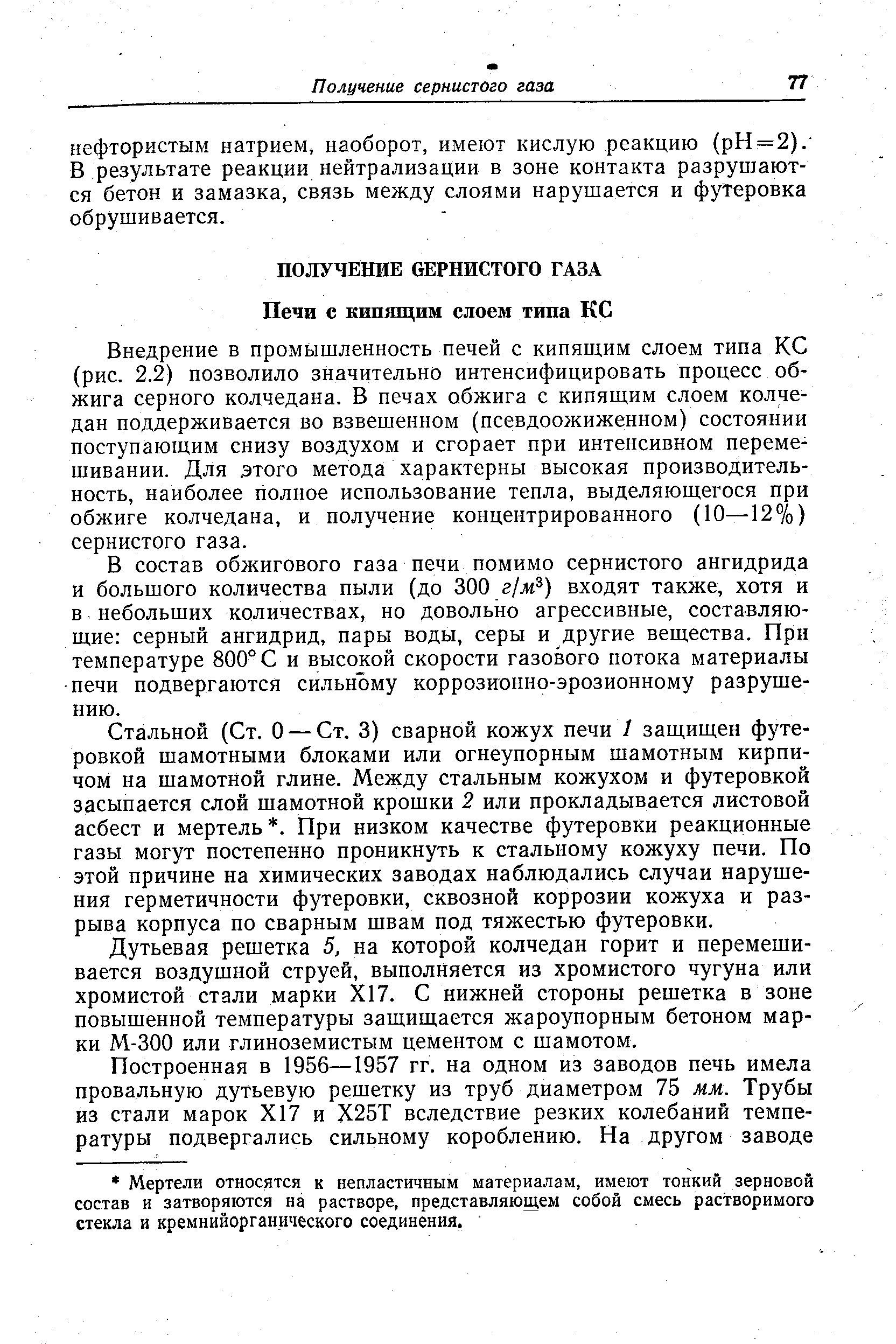 Внедрение в промышленность печей с кипящим слоем типа КС (рис. 2.2) позволило значительно интенсифицировать процесс обжига серного колчедана. В печах обжига с кипящим слоем колчедан поддерживается во взвешенном (псевдоожиженном) состоянии поступающим снизу воздухом и сгорает при интенсивном перемешивании. Для этого метода характерны высокая производительность, наиболее полное использование тепла, выделяющегося при обжиге колчедана, и получение концентрированного (10—12%) сернистого газа.
