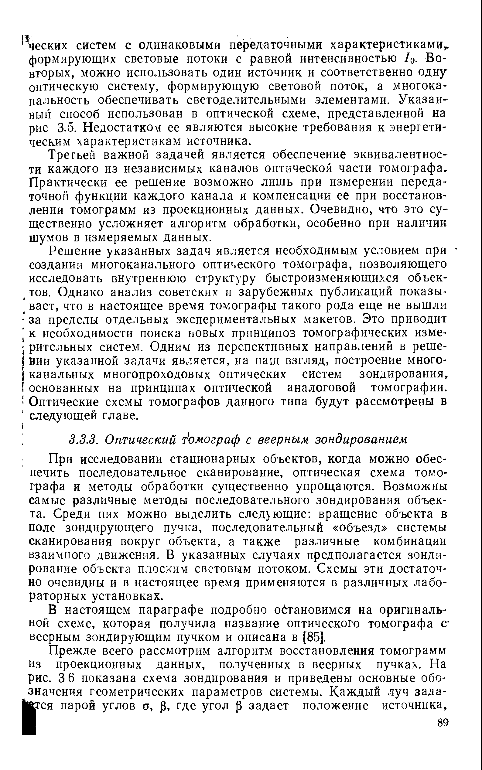 При исследовании стационарных объектов, когда можно обес-I печить последовательное сканирование, оптическая схема томографа и методы обработки существенно упрощаются. Возможны самые различные методы последовательного зондирования объекта. Среди них можно выделить следующие вращение объекта в поле зондирующего пучка, последовательный объезд системы сканирования вокруг объекта, а также различные комбинации взаимного движения. В указанных случаях предполагается зондирование объекта плоским световым потоком. Схемы эти достаточно очевидны и в настоящее время применяются в различных лабораторных установках.
