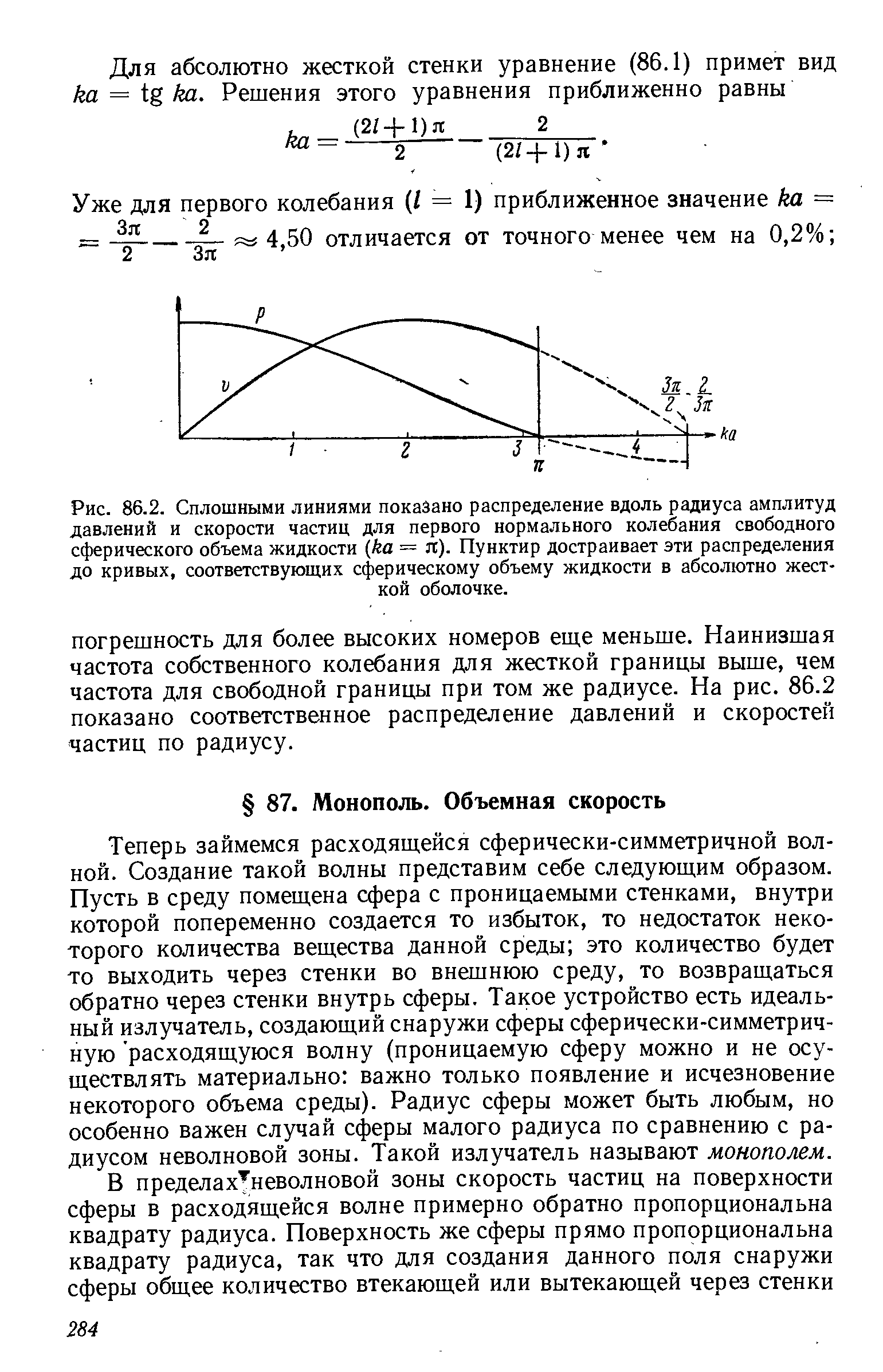 Теперь займемся расходящейся сферически-симметричной волной. Создание такой волны представим себе следующим образом. Пусть в среду помещена сфера с проницаемыми стенками, внутри которой попеременно создается то избыток, то недостаток некоторого количества вещества данной среды это количество будет то выходить через стенки во внешнюю среду, то возвращаться обратно через стенки внутрь сферы. Такое устройство есть идеальный излучатель, создающий снаружи сферы сферически-симметрич-ную расходящуюся волну (проницаемую сферу можно и не осуществлять материально важно только появление и исчезновение некоторого объема среды). Радиус сферы может быть любым, но особенно важен случай сферы малого радиуса по сравнению с радиусом неволновой зоны. Такой излучатель называют монополем.
