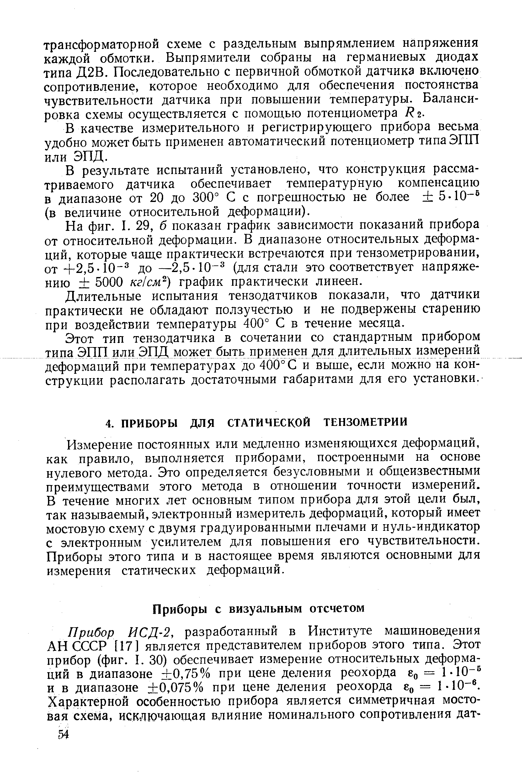 Измерение постоянных или медленно изменяющихся деформаций, как правило, выполняется приборами, построенными на основе нулевого метода. Это определяется безусловными и общеизвестными преимуществами этого метода в отношении точности измерений. В течение многих лет основным типом прибора для этой цели был, так называемый, электронный измеритель деформаций, который имеет мостовую схему с двумя градуированными плечами и нуль-индикатор с электронным усилителем для повышения его чувствительности. Приборы этого типа и в настоящее время являются основными для измерения статических деформаций.
