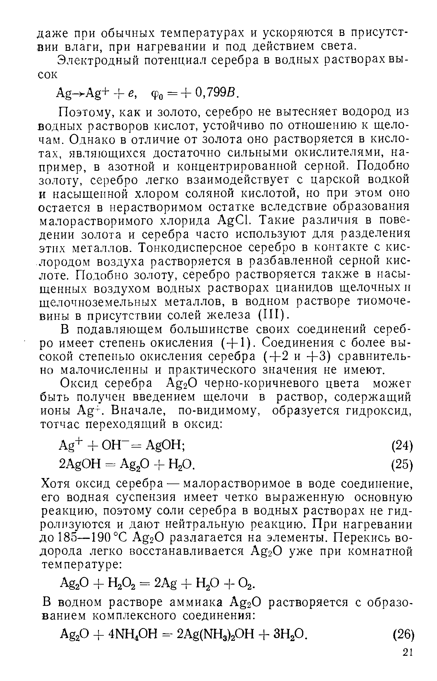 Поэтому, как и золото, серебро не вытесняет водород из водных растворов кислот, устойчиво по отношению к щелочам. Однако в отличие от золота оно растворяется в кислотах, являющихся достаточно сильными окислителями, например, в азотной и концентрированной серной. Подобно золоту, серебро легко взаимодействует с царской водкой и насыщенной хлором соляной кислотой, но при этом оно остается в нерастворимом остатке вследствие образования малорастворимого хлорида Ag l. Такие различия в поведении золота и серебра часто используют для разделения этих металлов. Тонкодисперсное серебро в контакте с кислородом воздуха растворяется в разбавленной серной кислоте. Подобно золоту, серебро растворяется также в насыщенных воздухом водных растворах цианидов щелочных и щелочноземельных металлов, в водном растворе тиомоче-вины в присутствии солей железа (П1).
