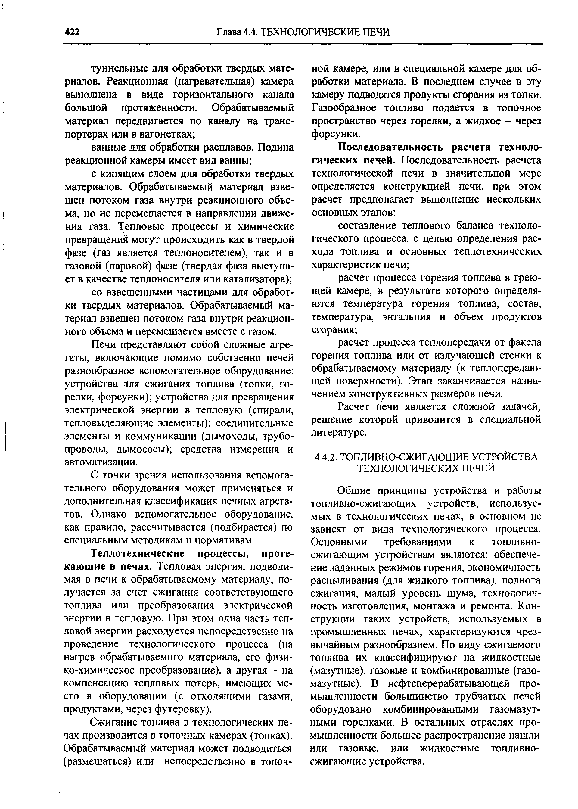 Общие принципы устройства и работы топливно-сжигающих устройств, используемых в технологических печах, в основном не зависят от вида технологического процесса. Основными требованиями к топливно-сжигающим устройствам являются обеспечение заданных режимов горения, экономичность распыливания (для жидкого топлива), полнота сжигания, малый уровень шума, технологичность изготовления, монтажа и ремонта. Конструкции таких устройств, используемых в промышленных печах, характеризуются чрезвычайным разнообразием. По виду сжигаемого топлива их классифицируют на жидкостные (мазутные), газовые и комбинированные (газомазутные). В нефтеперерабатывающей промышленности большинство трубчатых печей оборудовано комбинированными газомазутными гортлками. В остальных отраслях промышленности большее распространение нашли или газовые, или жидкостные топливно-сжигающие устройства.
