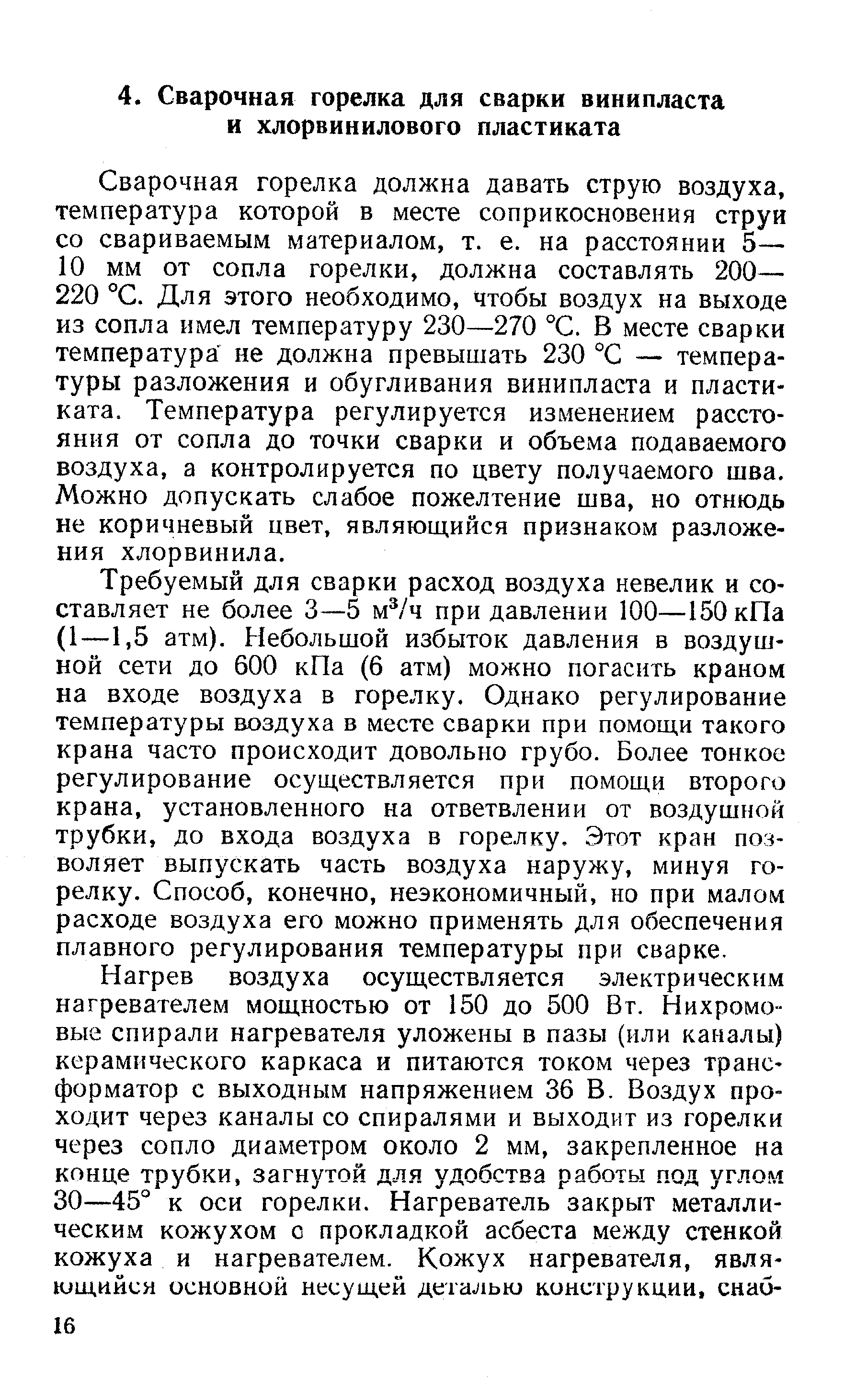 Сварочная горелка должна давать струю воздуха, температура которой в месте соприкосновения струи со свариваемым материалом, т. е. на расстоянии 5— 10 мм от сопла горелки, должна составлять 200— 220 °С. Для этого необходимо, чтобы воздух на выходе из сопла имел температуру 230—270 °С. В месте сварки температура не должна превышать 230 °С — температуры разложения и обугливания винипласта и пластиката. Температура регулируется изменением расстояния от сопла до точки сварки и объема подаваемого воздуха, а контролируется по цвету получаемого шва. Можно допускать слабое пожелтение шва, но отнюдь не коричневый цвет, являющийся признаком разложения хлорвинила.
