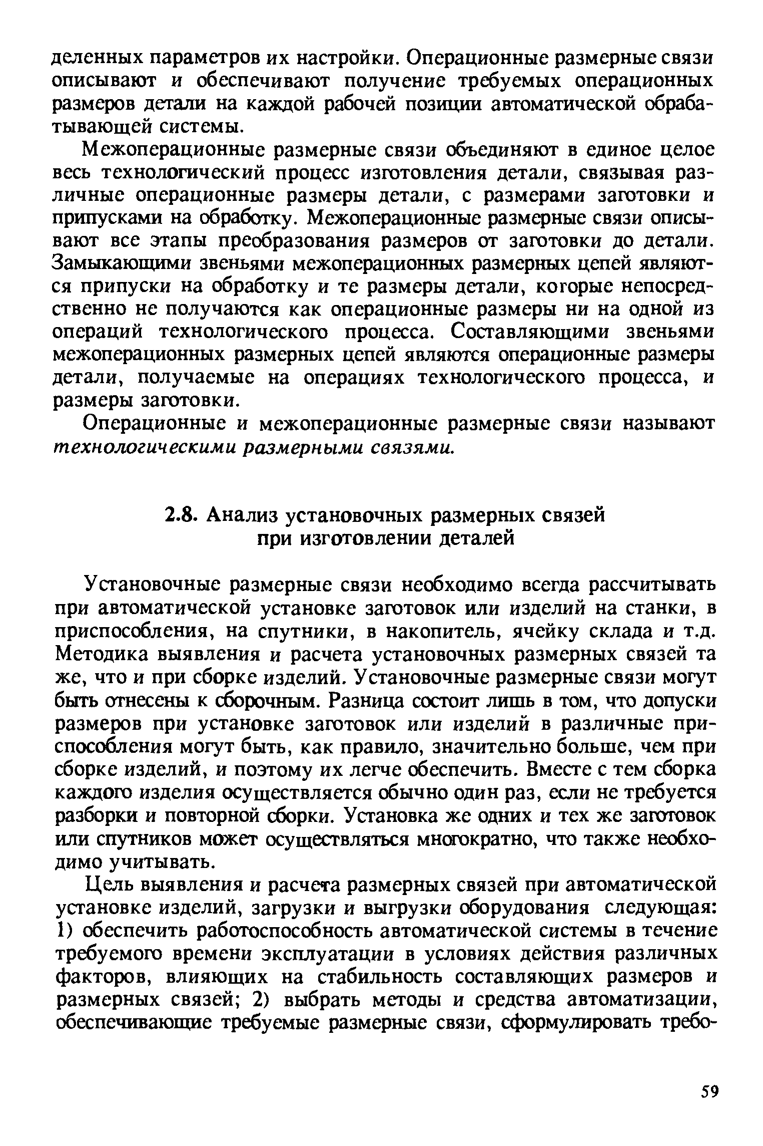 Установочные размерные связи необходимо всегда рассчитывать при автоматической установке заготовок или изделий на станки, в приспособления, на спутники, в накопитель, ячейку склада и т.д. Методика выявления и расчета установочных размерных связей та же, что и при сборке изделий. Установочные размерные связи могут быть отнесены к строчным. Разница состоит лишь в том, что допуски размеров при установке заготовок или изделий в различные приспособления могут быть, как правило, значительно больше, чем при сборке изделий, и поэтому их легче обеспечить. Вместе с тем сборка каждого изделия осуществляется обычно один раз, если не требуется разборки и повторной сборки. Установка же одних и тех же заготовок или спутников может осуществляться мнсжхжратно, что также необходимо учитывать.
