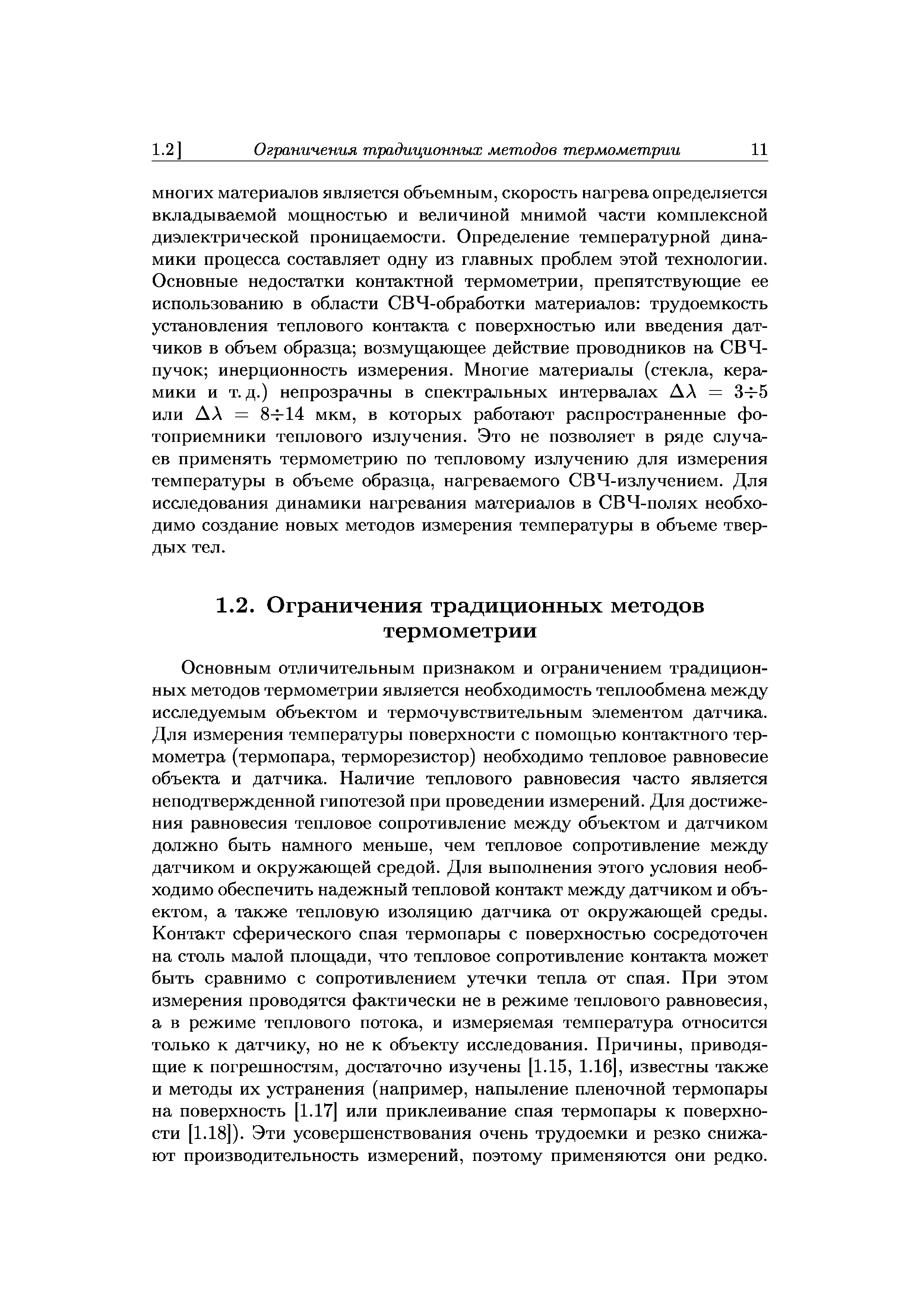 Основным отличительным признаком и ограничением традиционных методов термометрии является необходимость теплообмена между исследуемым объектом и термочувствительным элементом датчика. Для измерения температуры поверхности с помощью контактного термометра (термопара, терморезистор) необходимо тепловое равновесие объекта и датчика. Наличие теплового равновесия часто является неподтвержденной гипотезой при проведении измерений. Для достижения равновесия тепловое сопротивление между объектом и датчиком должно быть намного меньше, чем тепловое сопротивление между датчиком и окружающей средой. Для выполнения этого условия необходимо обеспечить надежный тепловой контакт между датчиком и объектом, а также тепловую изоляцию датчика от окружающей среды. Контакт сферического спая термопары с поверхностью сосредоточен на столь малой площади, что тепловое сопротивление контакта может быть сравнимо с сопротивлением утечки тепла от спая. При этом измерения проводятся фактически не в режиме теплового равновесия, а в режиме теплового потока, и измеряемая температура относится только к датчику, но не к объекту исследования. Причины, приводящие к погрешностям, достаточно изучены [1.15, 1.16], известны также и методы их устранения (например, напыление пленочной термопары на поверхность [1.17] или приклеивание сп 1я термопары к поверхности [1.18]). Эти усовершенствования очень трудоемки и резко снижают производительность измерений, поэтому применяются они редко.
