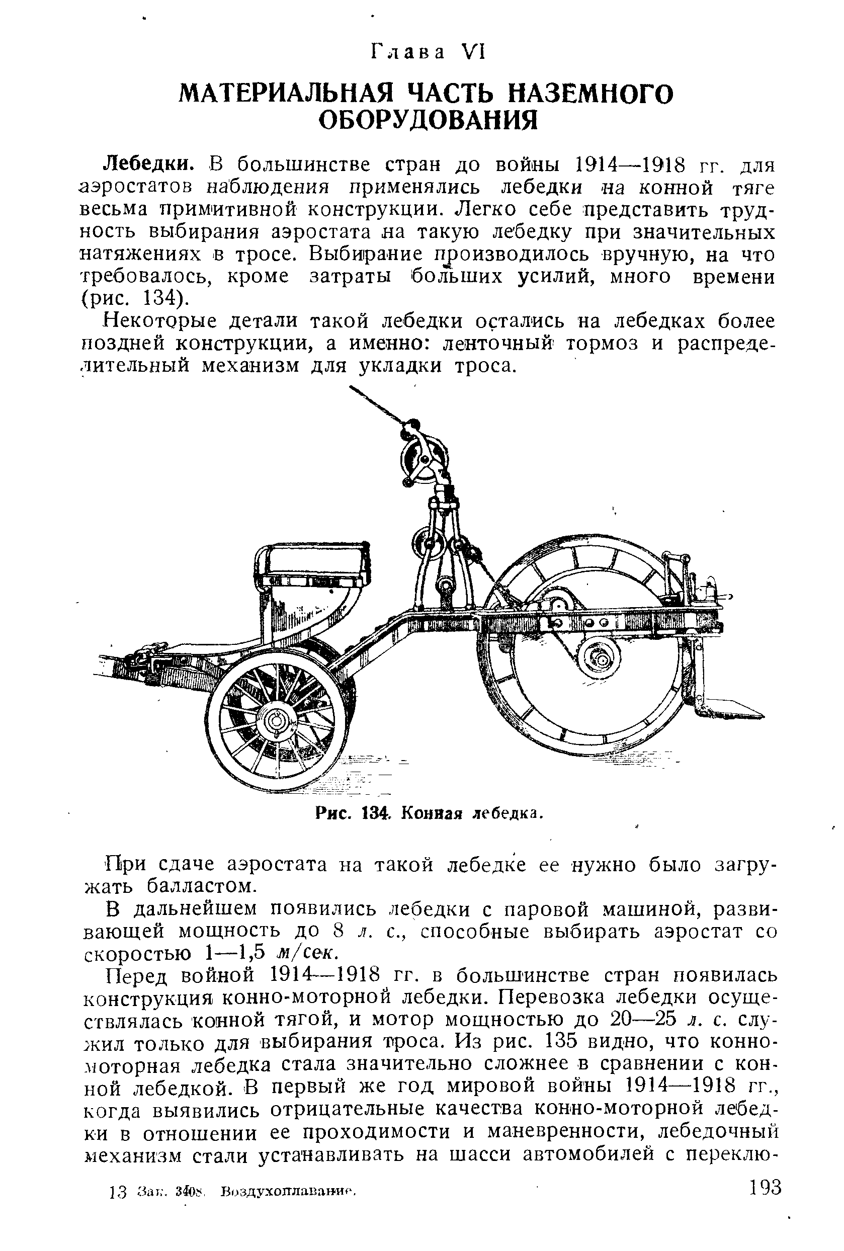 Лебедки. В большинстве стран до войны 1914—1918 гг. для аэростатов наблюдения применялись лебедки а конной тяге весьма примитивной конструкции. Легко себе представить трудность выбирания аэростата на такую лебедку при значительных натяжениях в тросе. Выбирание производилось вручную, на что требовалось, кроме затраты больших усилий, много времени (рис. 134).
