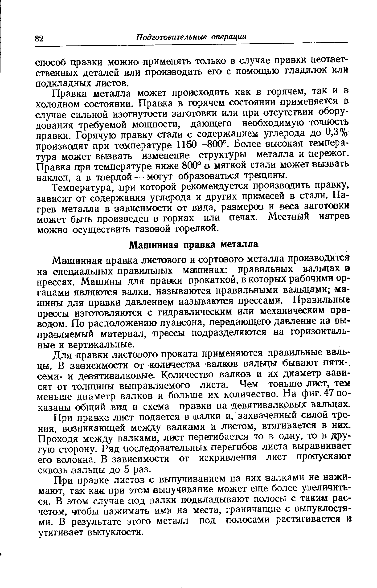 Машинная правка листового и сортового металла производится на специальных правильных машинах правильных вальцах и прессах. Машины для правки прокаткой, в которых рабочими органами являются валки, называются правильными валБцами машины для правки давлением называются прессами. Правильные прессы изготовляются с гидравлическим или механическим приводом. По расположению пуансона, передающего давление на выправляемый материал, прессы подразделяются на горизонтальные и вертикальные.
