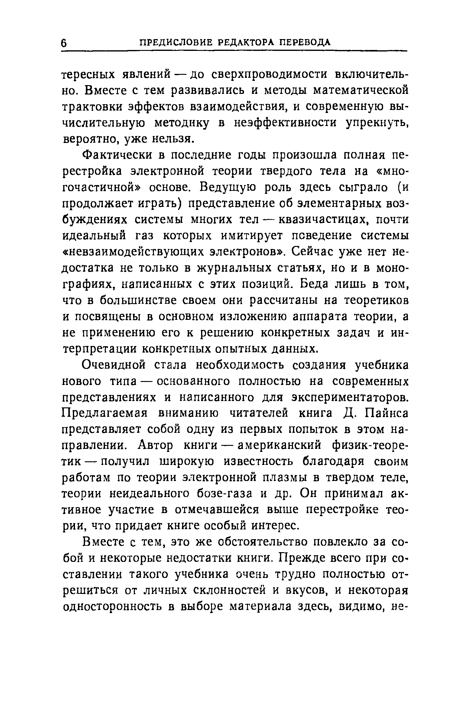 Фактически в последние годы произошла полная перестройка электронной теории твердого тела на многочастичной основе. Ведущую роль здесь сыграло (и продолжает играть) представление об элементарных возбуждениях системы многих тел — квазичастицах, почти идеальный газ которых имитирует поведение системы невзаимодействующих электронов . Сейчас уже нет недостатка не только в журнальных статьях, но и в монографиях, написанных с этих позиций. Беда лишь в том, что в большинстве своем они рассчитаны на теоретиков и посвящены в основном изложению аппарата теории, а не применению его к решению конкретных задач и интерпретации конкретных опытных данных.
