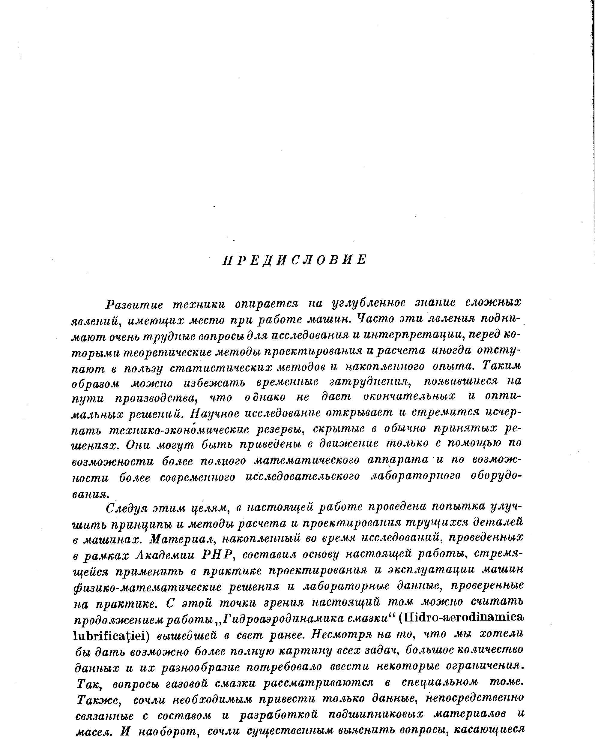 Развитие техники опирается на углубленное знание сложных явлений, имеющих место при работе машин. Часто эти явления поднимают очень трудные вопросы для исследования и интерпретации, перед которыми теоретические методы проектирования и расчета иногда отступают в пользу статистических методов и накопленного опыта. Таким образом можно избежать временные затруднения, появившиеся на пути производства, что однако не дает окончательных и оптимальных решений. Научное исследование открывает и стремится исчерпать технико-экономические резервы, скрытые в обычно принятых решениях. Они могут быть приведены в движение только с помощью по возможности более полного математического аппарата и по возможности более современного исследовательского лабораторного оборудования.
