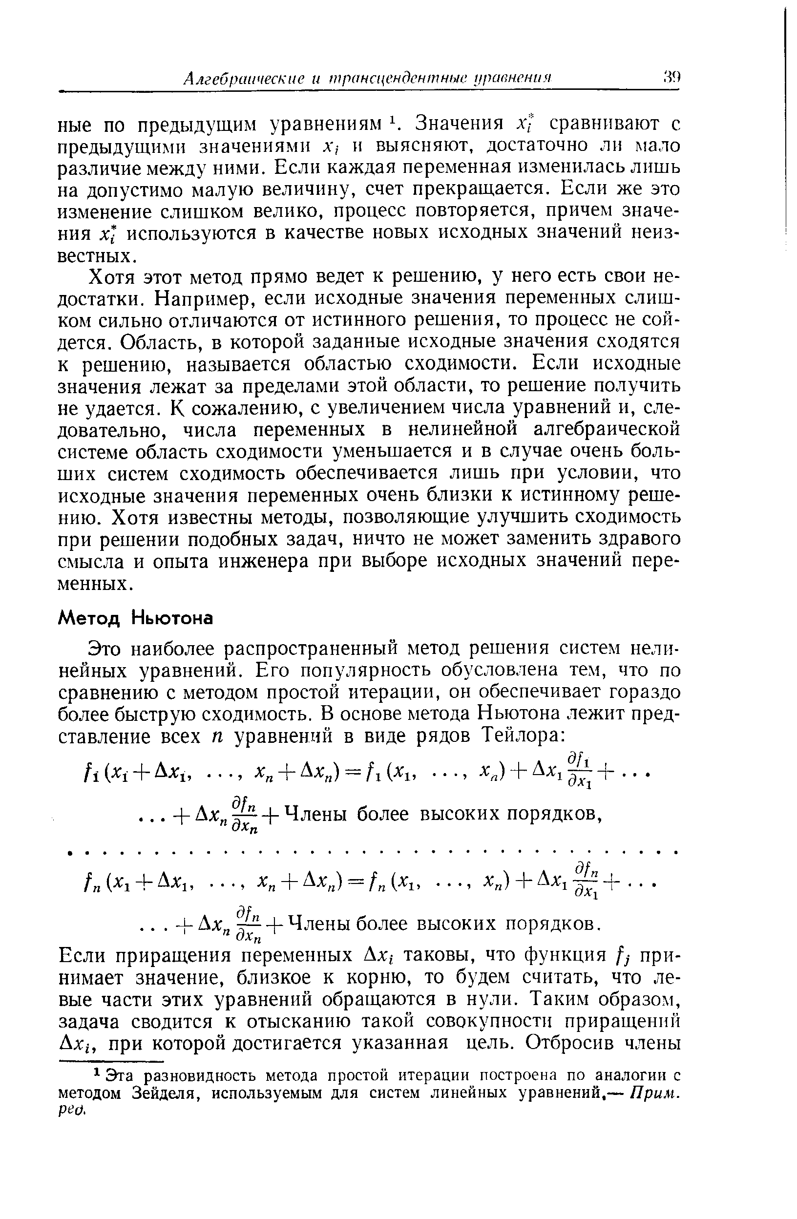 Хотя этот метод прямо ведет к решению, у него есть свои недостатки. Например, если исходные значения переменных слишком сильно отличаются от истинного решения, то процесс не сойдется. Область, в которой заданные исходные значения сходятся к решению, называется областью сходимости. Если исходные значения лежат за пределами этой области, то решение получить не удается. К сожалению, с увеличением числа уравнений и, следовательно, числа переменных в нелинейной алгебраической системе область сходимости уменьшается и в случае очень больших систем сходимость обеспечивается лишь при условии, что исходные значения переменных очень близки к истинному решению. Хотя известны методы, позволяющие улучшить сходимость при решении подобных задач, ничто не может заменить здравого смысла и опыта инженера при выборе исходных значений переменных.
